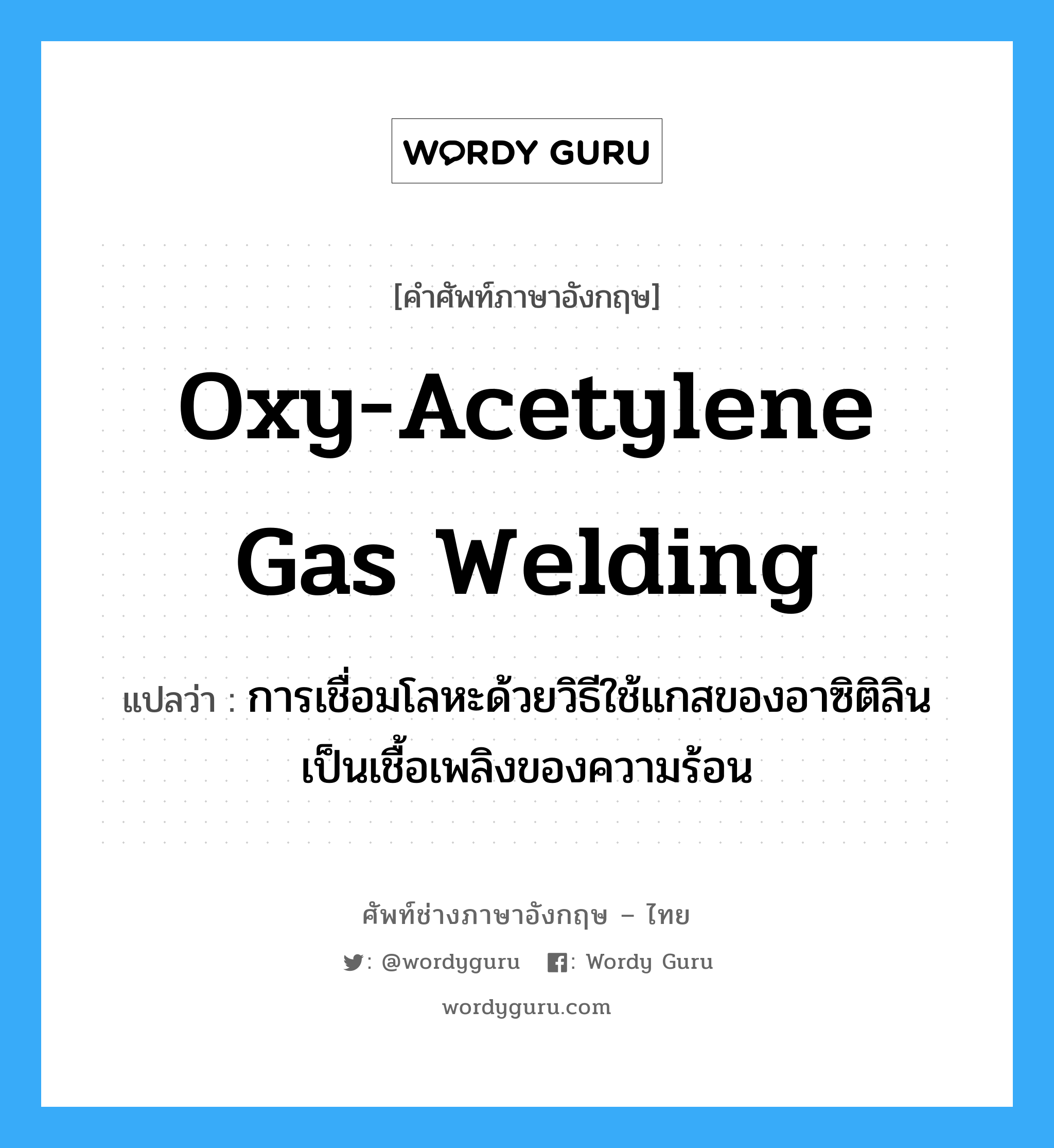 oxy-acetylene gas welding แปลว่า?, คำศัพท์ช่างภาษาอังกฤษ - ไทย oxy-acetylene gas welding คำศัพท์ภาษาอังกฤษ oxy-acetylene gas welding แปลว่า การเชื่อมโลหะด้วยวิธีใช้แกสของอาซิติลินเป็นเชื้อเพลิงของความร้อน