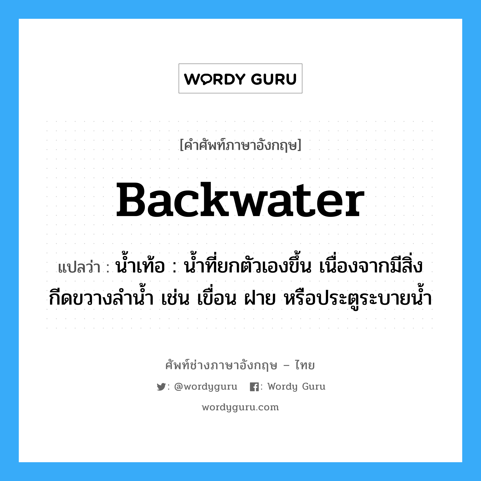 backwater แปลว่า?, คำศัพท์ช่างภาษาอังกฤษ - ไทย backwater คำศัพท์ภาษาอังกฤษ backwater แปลว่า น้ำเท้อ : น้ำที่ยกตัวเองขึ้น เนื่องจากมีสิ่งกีดขวางลำน้ำ เช่น เขื่อน ฝาย หรือประตูระบายน้ำ