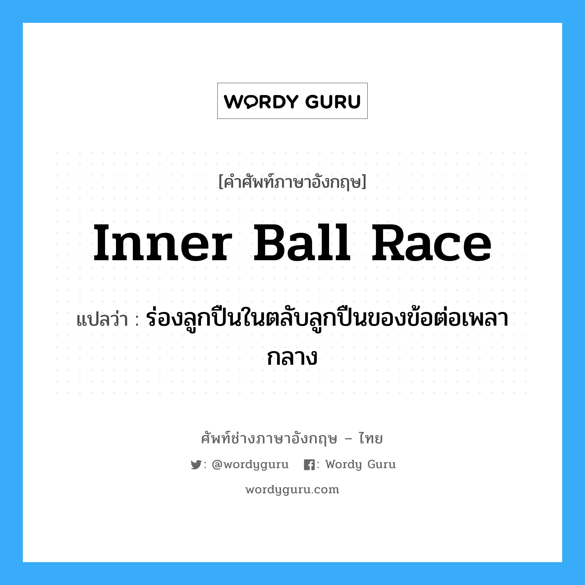 inner ball race แปลว่า?, คำศัพท์ช่างภาษาอังกฤษ - ไทย inner ball race คำศัพท์ภาษาอังกฤษ inner ball race แปลว่า ร่องลูกปืนในตลับลูกปืนของข้อต่อเพลากลาง