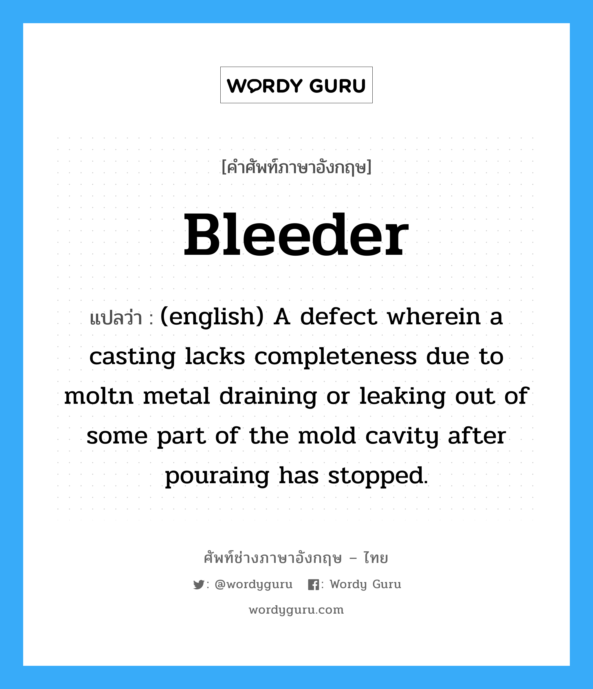 Bleeder แปลว่า?, คำศัพท์ช่างภาษาอังกฤษ - ไทย Bleeder คำศัพท์ภาษาอังกฤษ Bleeder แปลว่า (english) A defect wherein a casting lacks completeness due to moltn metal draining or leaking out of some part of the mold cavity after pouraing has stopped.