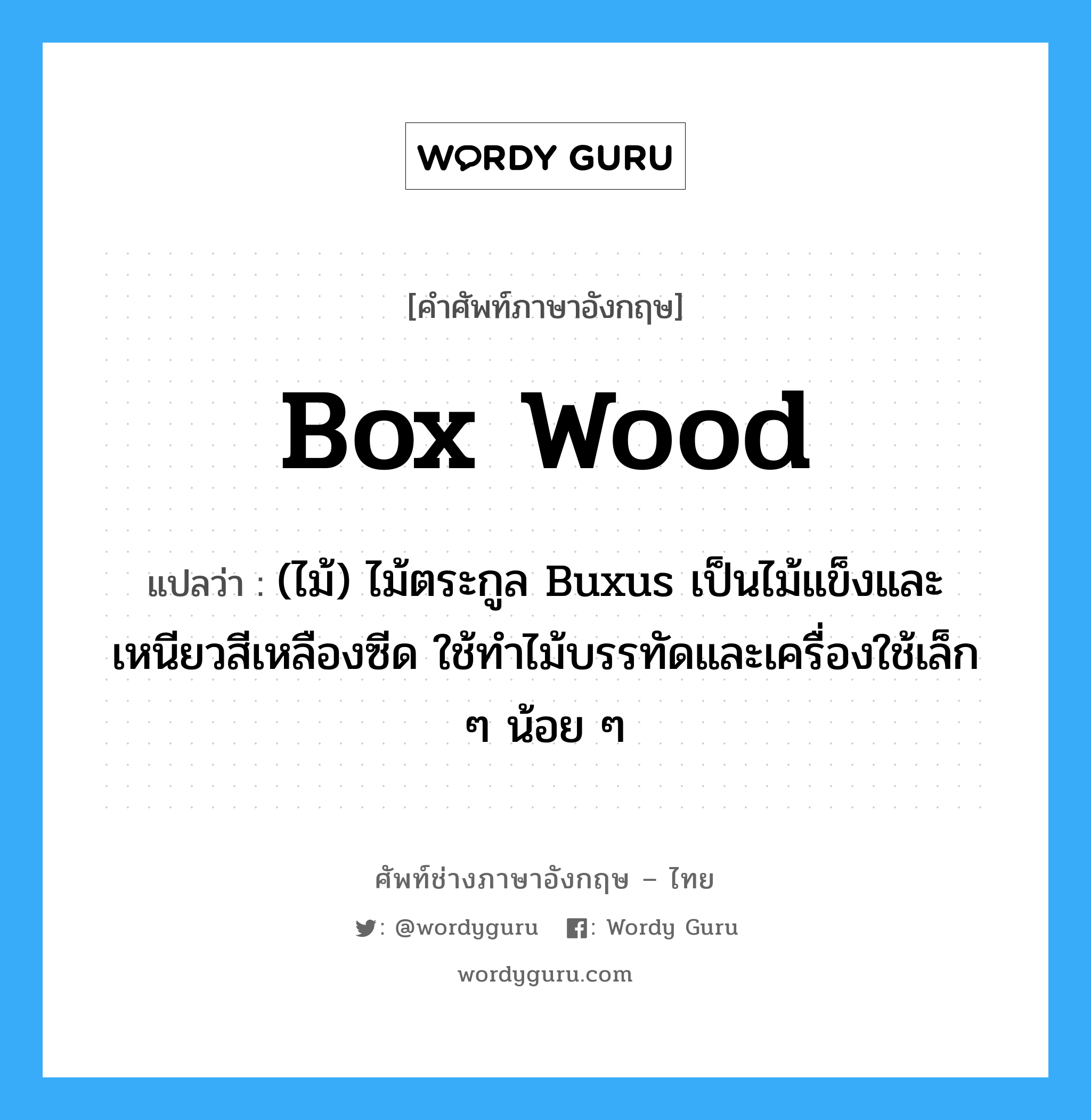 box wood แปลว่า?, คำศัพท์ช่างภาษาอังกฤษ - ไทย box wood คำศัพท์ภาษาอังกฤษ box wood แปลว่า (ไม้) ไม้ตระกูล Buxus เป็นไม้แข็งและเหนียวสีเหลืองซีด ใช้ทำไม้บรรทัดและเครื่องใช้เล็ก ๆ น้อย ๆ