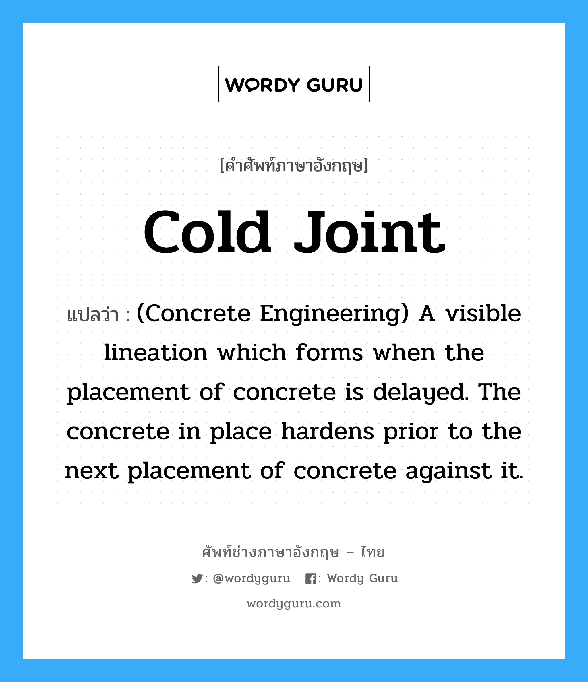 Cold Joint แปลว่า?, คำศัพท์ช่างภาษาอังกฤษ - ไทย Cold Joint คำศัพท์ภาษาอังกฤษ Cold Joint แปลว่า (Concrete Engineering) A visible lineation which forms when the placement of concrete is delayed. The concrete in place hardens prior to the next placement of concrete against it.