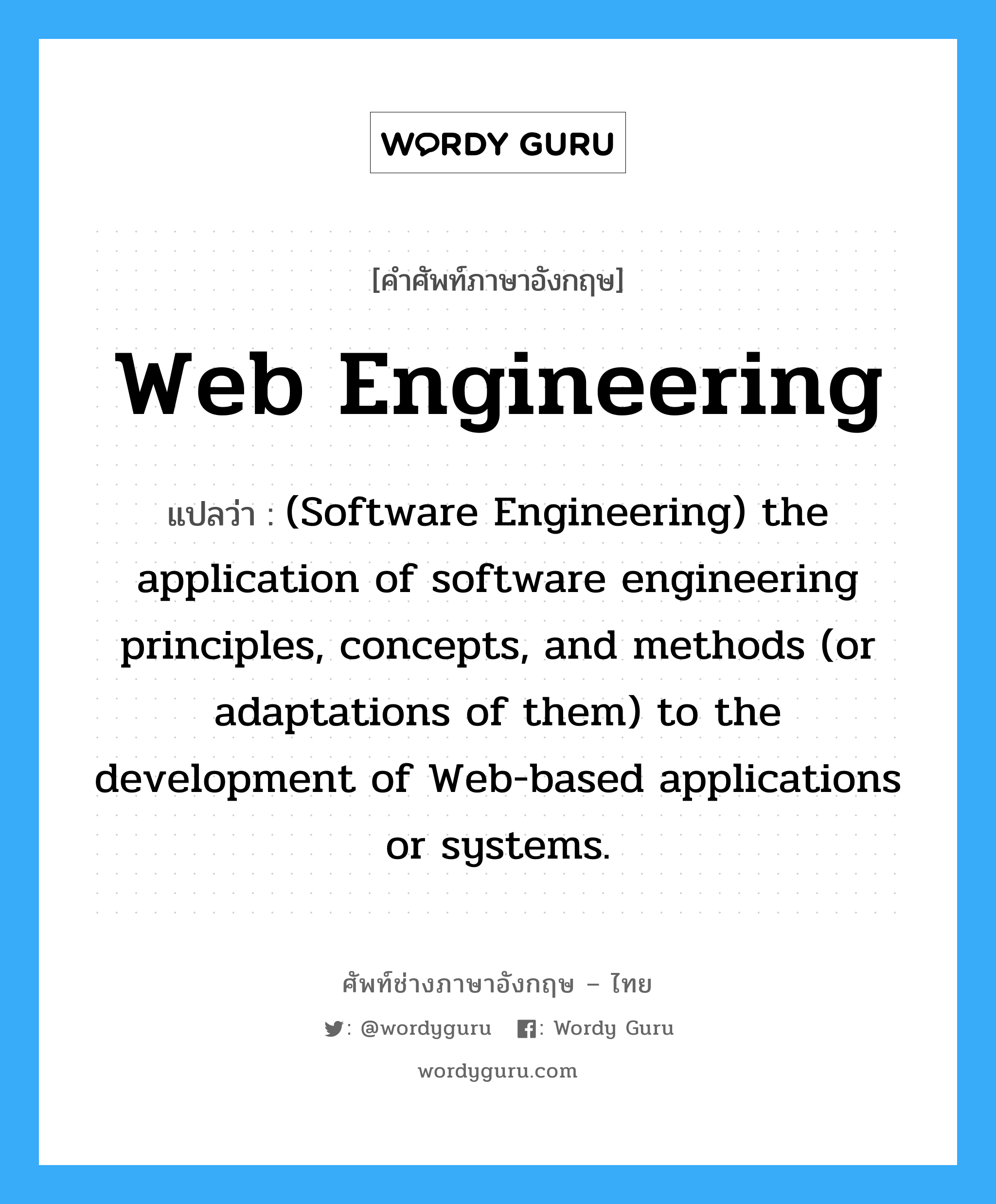 Web engineering แปลว่า?, คำศัพท์ช่างภาษาอังกฤษ - ไทย Web engineering คำศัพท์ภาษาอังกฤษ Web engineering แปลว่า (Software Engineering) the application of software engineering principles, concepts, and methods (or adaptations of them) to the development of Web-based applications or systems.