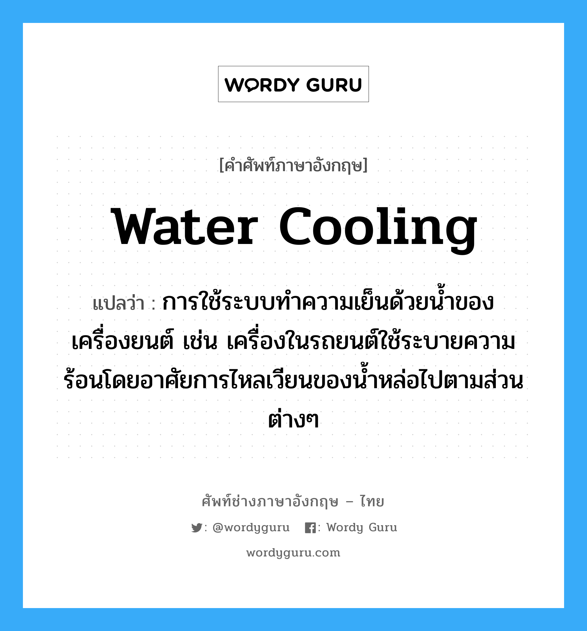 water cooling แปลว่า?, คำศัพท์ช่างภาษาอังกฤษ - ไทย water cooling คำศัพท์ภาษาอังกฤษ water cooling แปลว่า การใช้ระบบทำความเย็นด้วยน้ำของเครื่องยนต์ เช่น เครื่องในรถยนต์ใช้ระบายความร้อนโดยอาศัยการไหลเวียนของน้ำหล่อไปตามส่วนต่างๆ