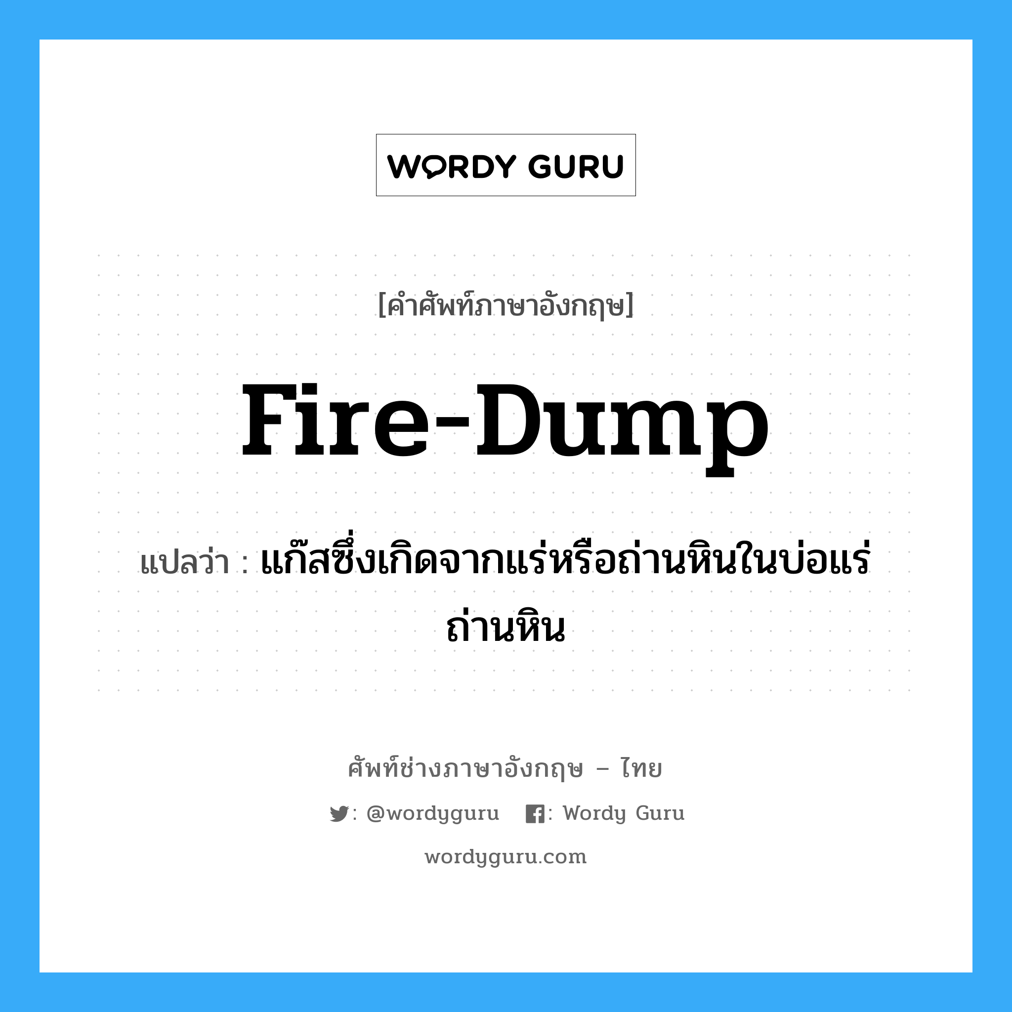 fire-dump แปลว่า?, คำศัพท์ช่างภาษาอังกฤษ - ไทย fire-dump คำศัพท์ภาษาอังกฤษ fire-dump แปลว่า แก๊สซึ่งเกิดจากแร่หรือถ่านหินในบ่อแร่ถ่านหิน