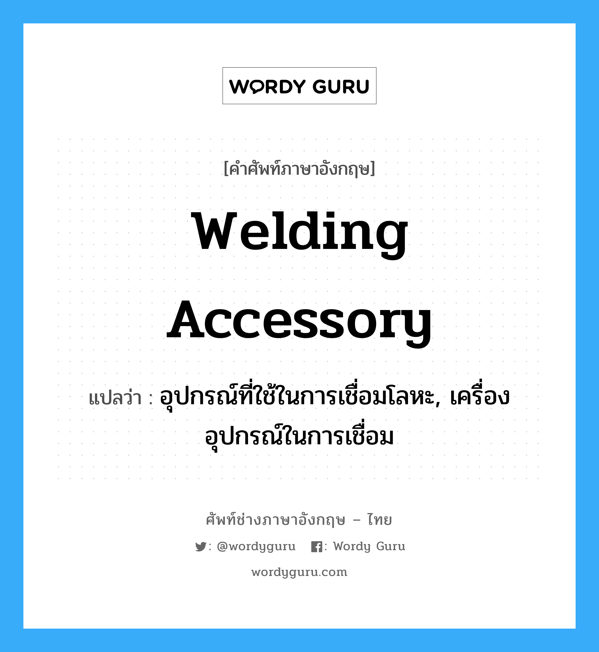 welding accessory แปลว่า?, คำศัพท์ช่างภาษาอังกฤษ - ไทย welding accessory คำศัพท์ภาษาอังกฤษ welding accessory แปลว่า อุปกรณ์ที่ใช้ในการเชื่อมโลหะ, เครื่องอุปกรณ์ในการเชื่อม