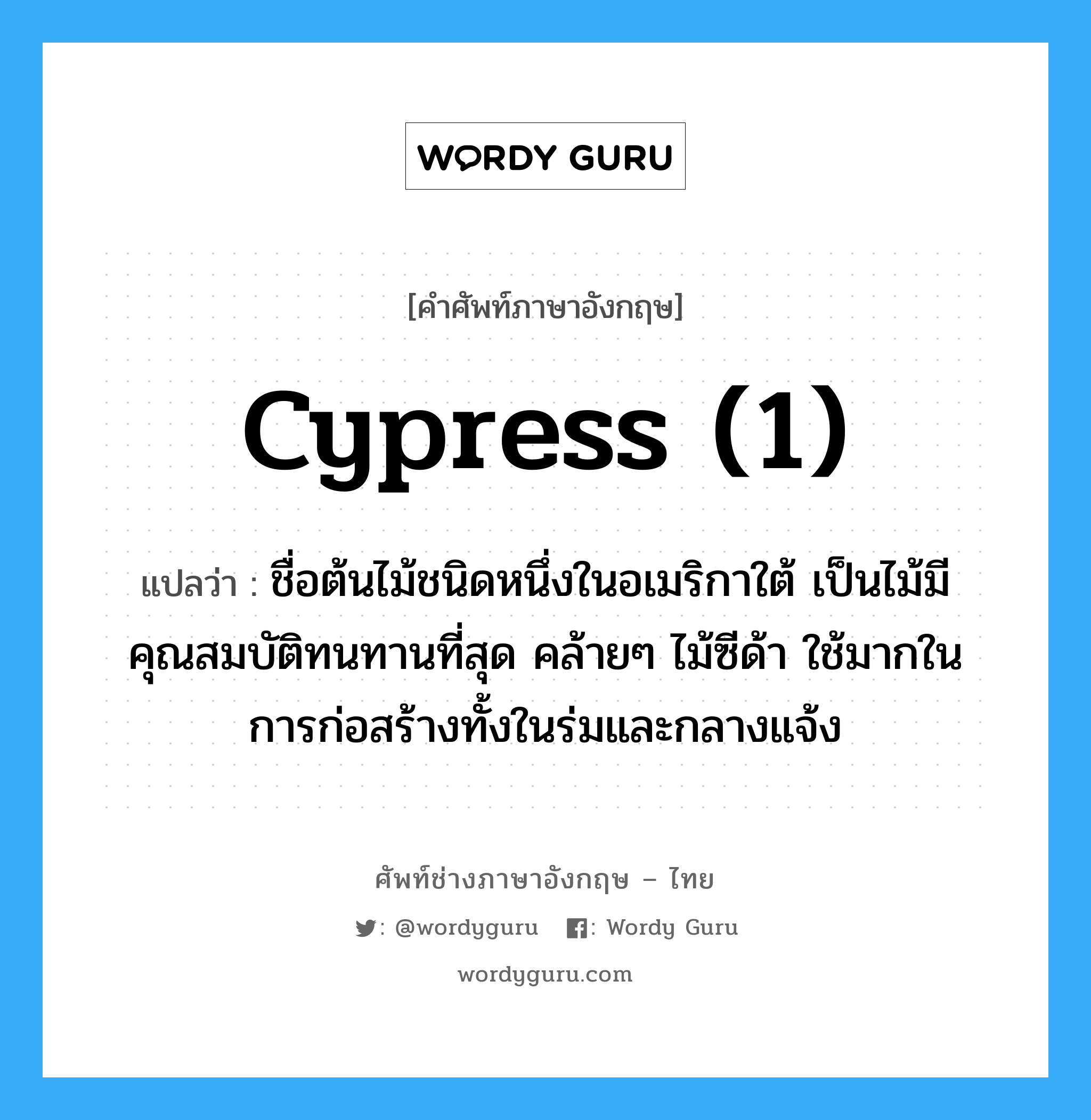 cypress (1) แปลว่า?, คำศัพท์ช่างภาษาอังกฤษ - ไทย cypress (1) คำศัพท์ภาษาอังกฤษ cypress (1) แปลว่า ชื่อต้นไม้ชนิดหนึ่งในอเมริกาใต้ เป็นไม้มีคุณสมบัติทนทานที่สุด คล้ายๆ ไม้ซีด้า ใช้มากในการก่อสร้างทั้งในร่มและกลางแจ้ง