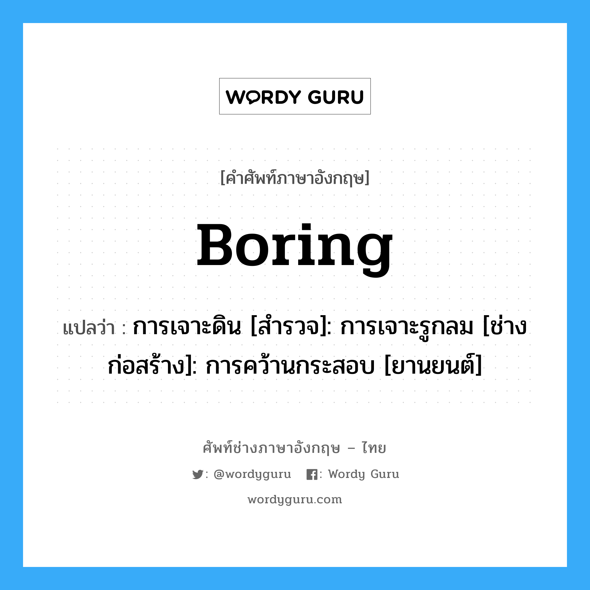 Boring แปลว่า?, คำศัพท์ช่างภาษาอังกฤษ - ไทย Boring คำศัพท์ภาษาอังกฤษ Boring แปลว่า การเจาะดิน [สำรวจ]: การเจาะรูกลม [ช่างก่อสร้าง]: การคว้านกระสอบ [ยานยนต์]