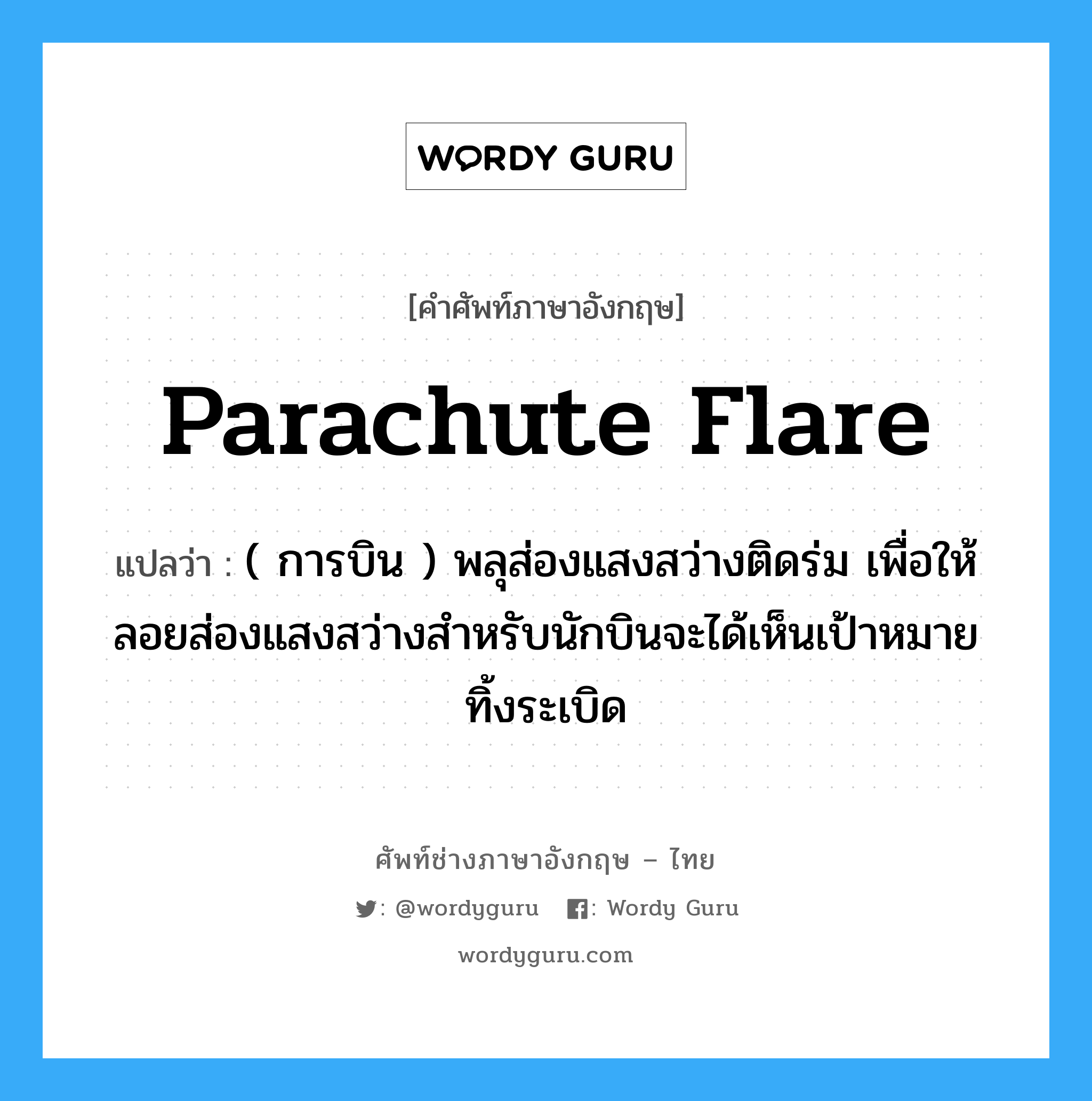 parachute flare แปลว่า?, คำศัพท์ช่างภาษาอังกฤษ - ไทย parachute flare คำศัพท์ภาษาอังกฤษ parachute flare แปลว่า ( การบิน ) พลุส่องแสงสว่างติดร่ม เพื่อให้ลอยส่องแสงสว่างสำหรับนักบินจะได้เห็นเป้าหมายทิ้งระเบิด