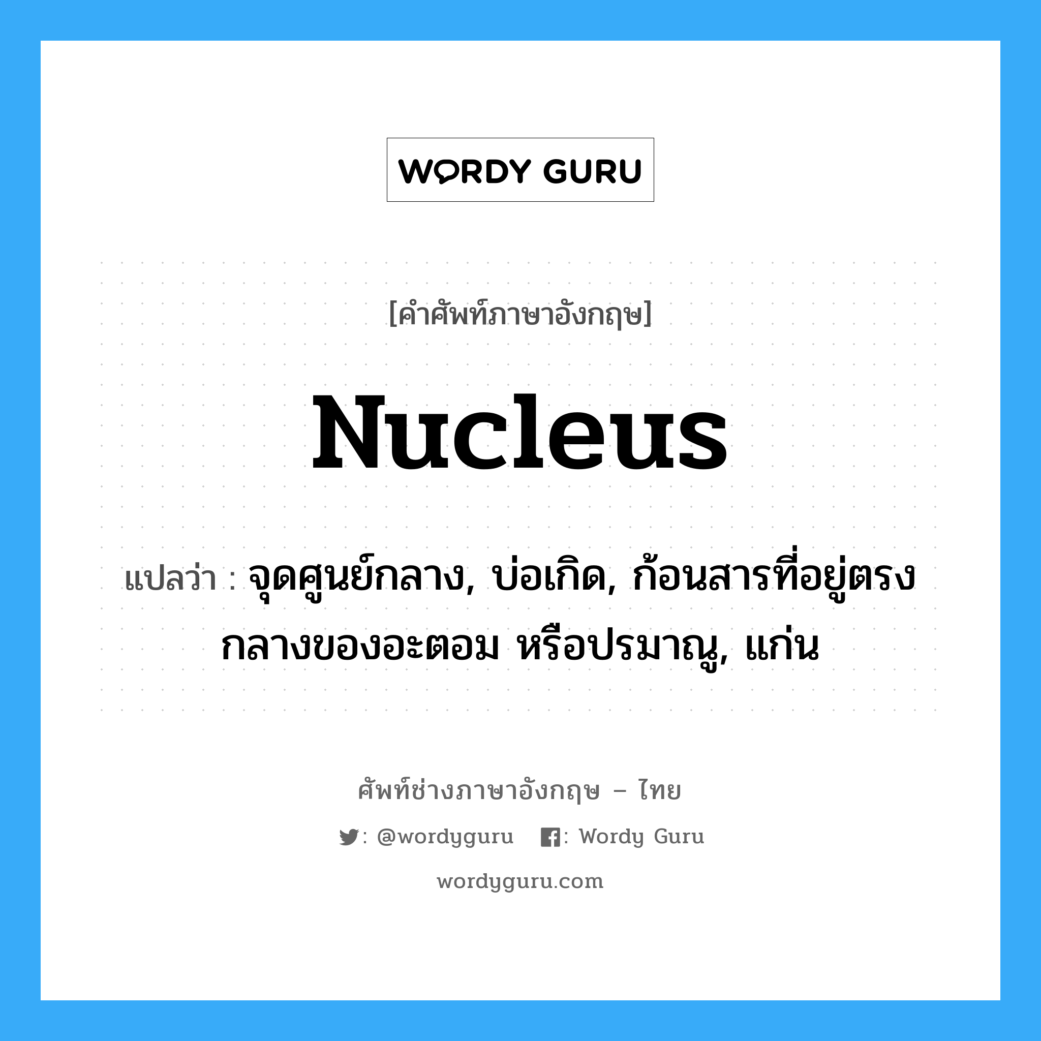 nucleus แปลว่า?, คำศัพท์ช่างภาษาอังกฤษ - ไทย nucleus คำศัพท์ภาษาอังกฤษ nucleus แปลว่า จุดศูนย์กลาง, บ่อเกิด, ก้อนสารที่อยู่ตรงกลางของอะตอม หรือปรมาณู, แก่น