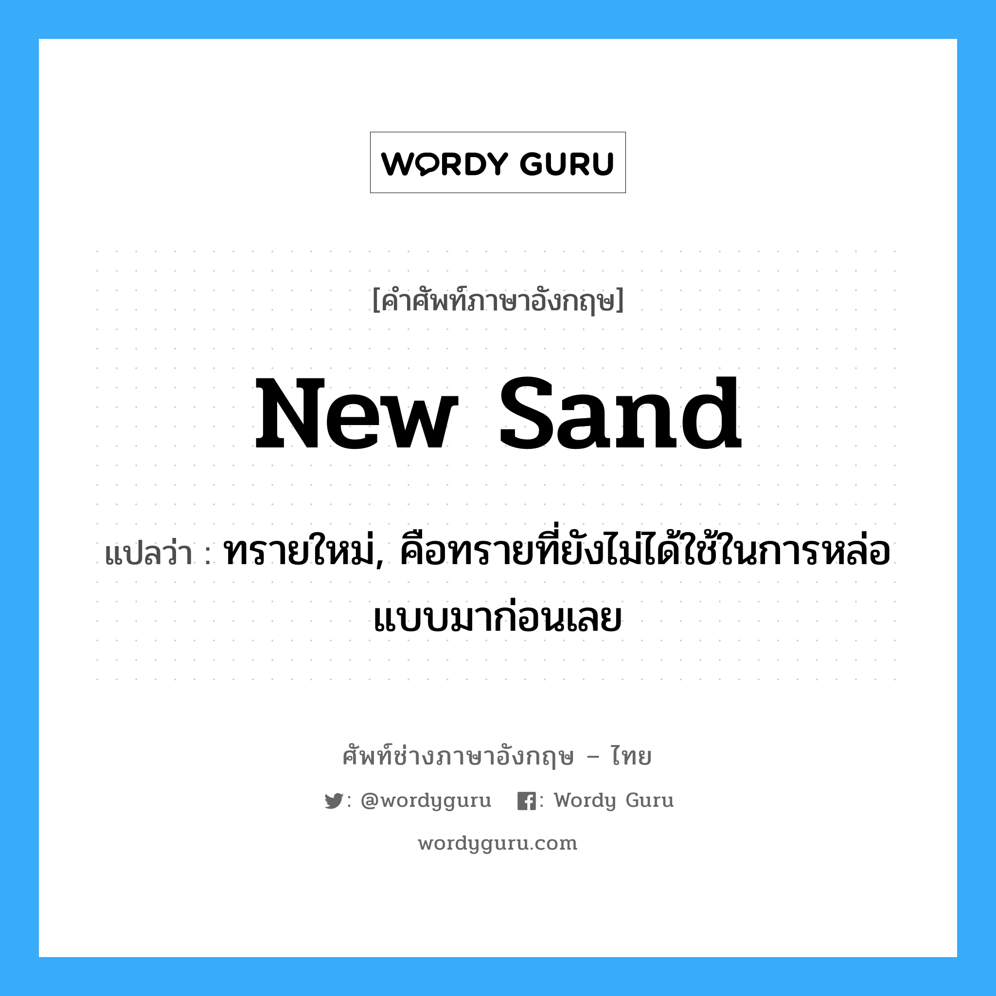 new sand แปลว่า?, คำศัพท์ช่างภาษาอังกฤษ - ไทย new sand คำศัพท์ภาษาอังกฤษ new sand แปลว่า ทรายใหม่, คือทรายที่ยังไม่ได้ใช้ในการหล่อแบบมาก่อนเลย