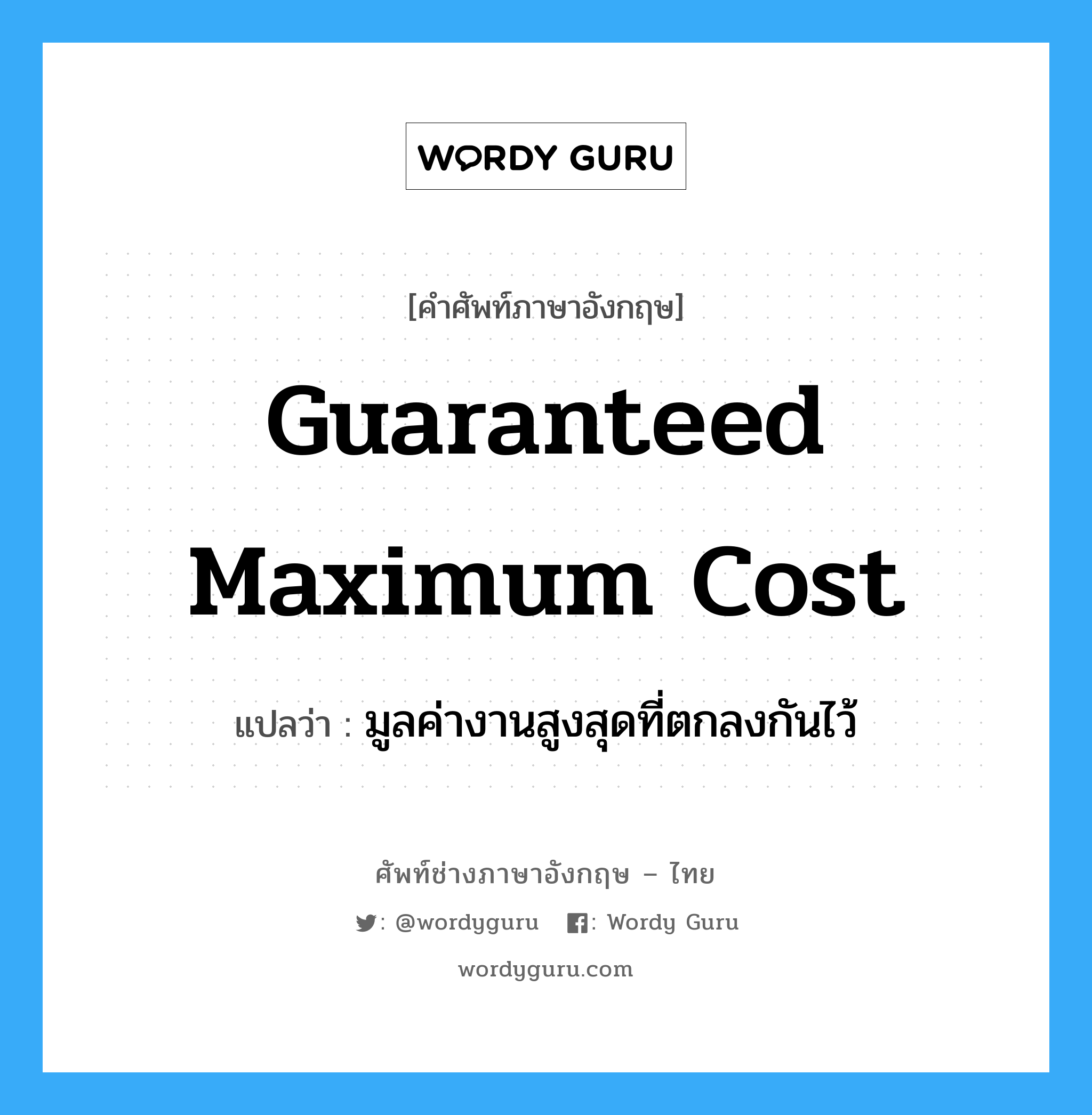 Guaranteed Maximum Cost แปลว่า?, คำศัพท์ช่างภาษาอังกฤษ - ไทย Guaranteed Maximum Cost คำศัพท์ภาษาอังกฤษ Guaranteed Maximum Cost แปลว่า มูลค่างานสูงสุดที่ตกลงกันไว้