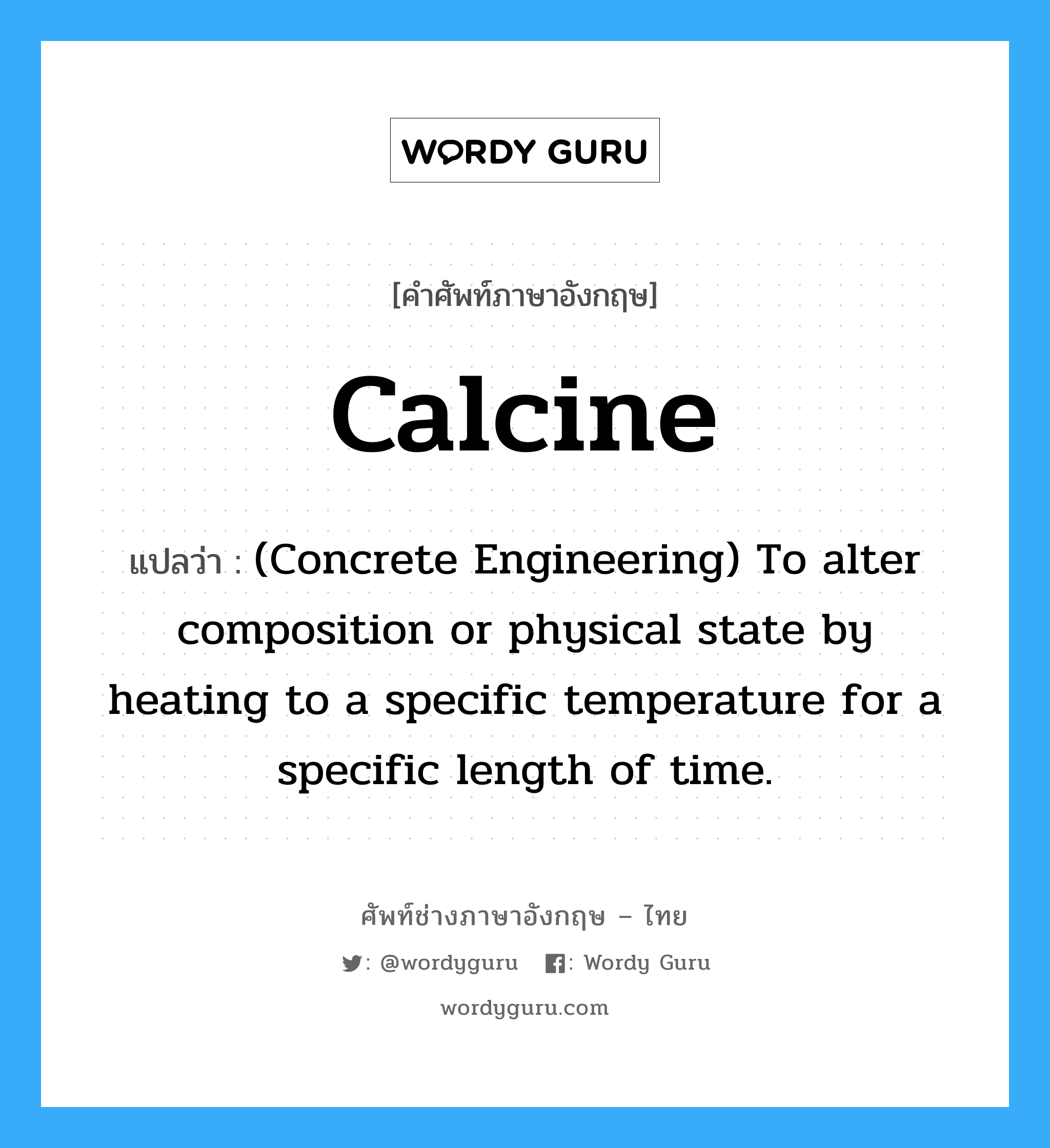 Calcine แปลว่า?, คำศัพท์ช่างภาษาอังกฤษ - ไทย Calcine คำศัพท์ภาษาอังกฤษ Calcine แปลว่า (Concrete Engineering) To alter composition or physical state by heating to a specific temperature for a specific length of time.