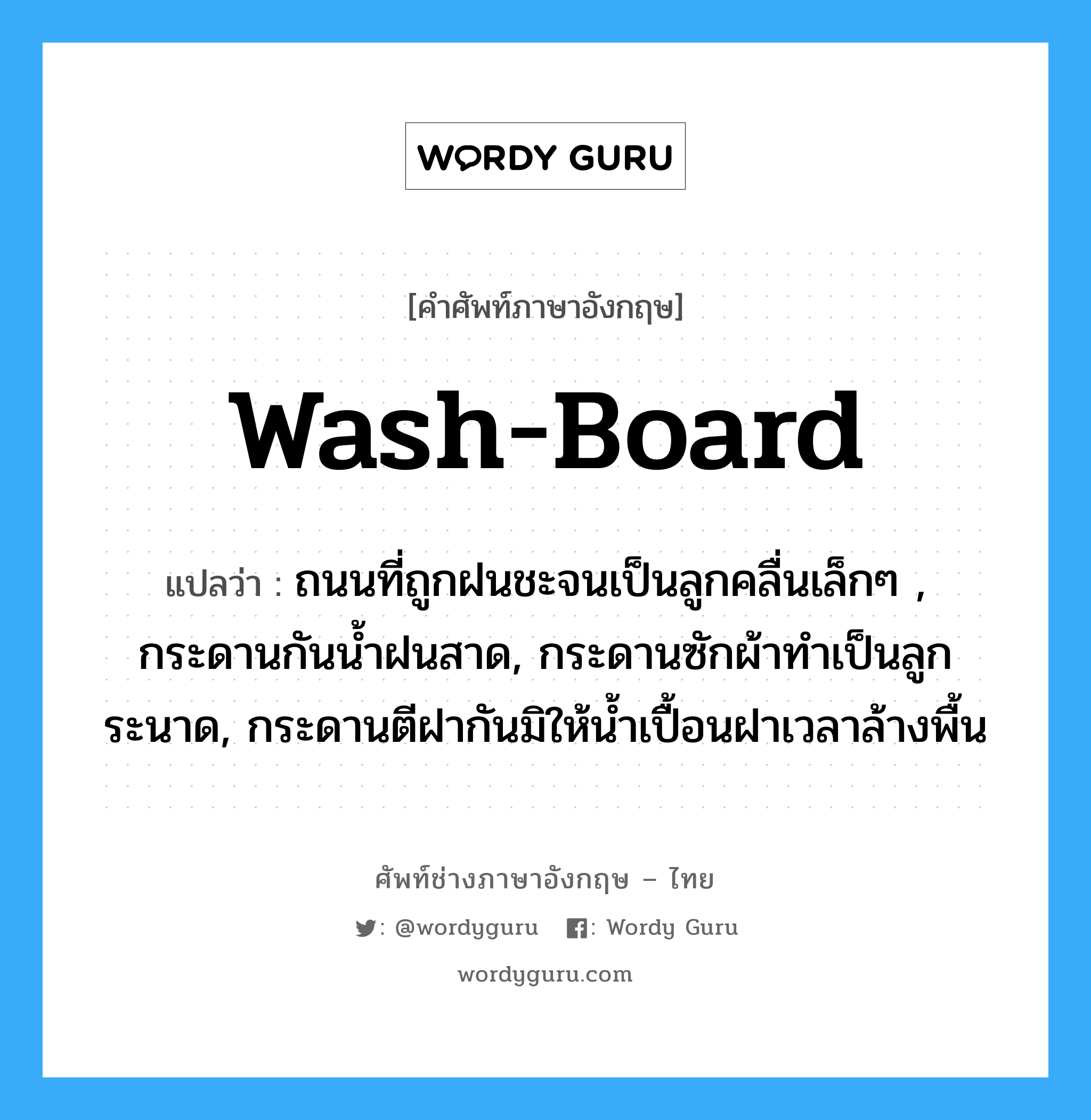 wash-board แปลว่า?, คำศัพท์ช่างภาษาอังกฤษ - ไทย wash-board คำศัพท์ภาษาอังกฤษ wash-board แปลว่า ถนนที่ถูกฝนชะจนเป็นลูกคลื่นเล็กๆ , กระดานกันน้ำฝนสาด, กระดานซักผ้าทำเป็นลูกระนาด, กระดานตีฝากันมิให้น้ำเปื้อนฝาเวลาล้างพื้น