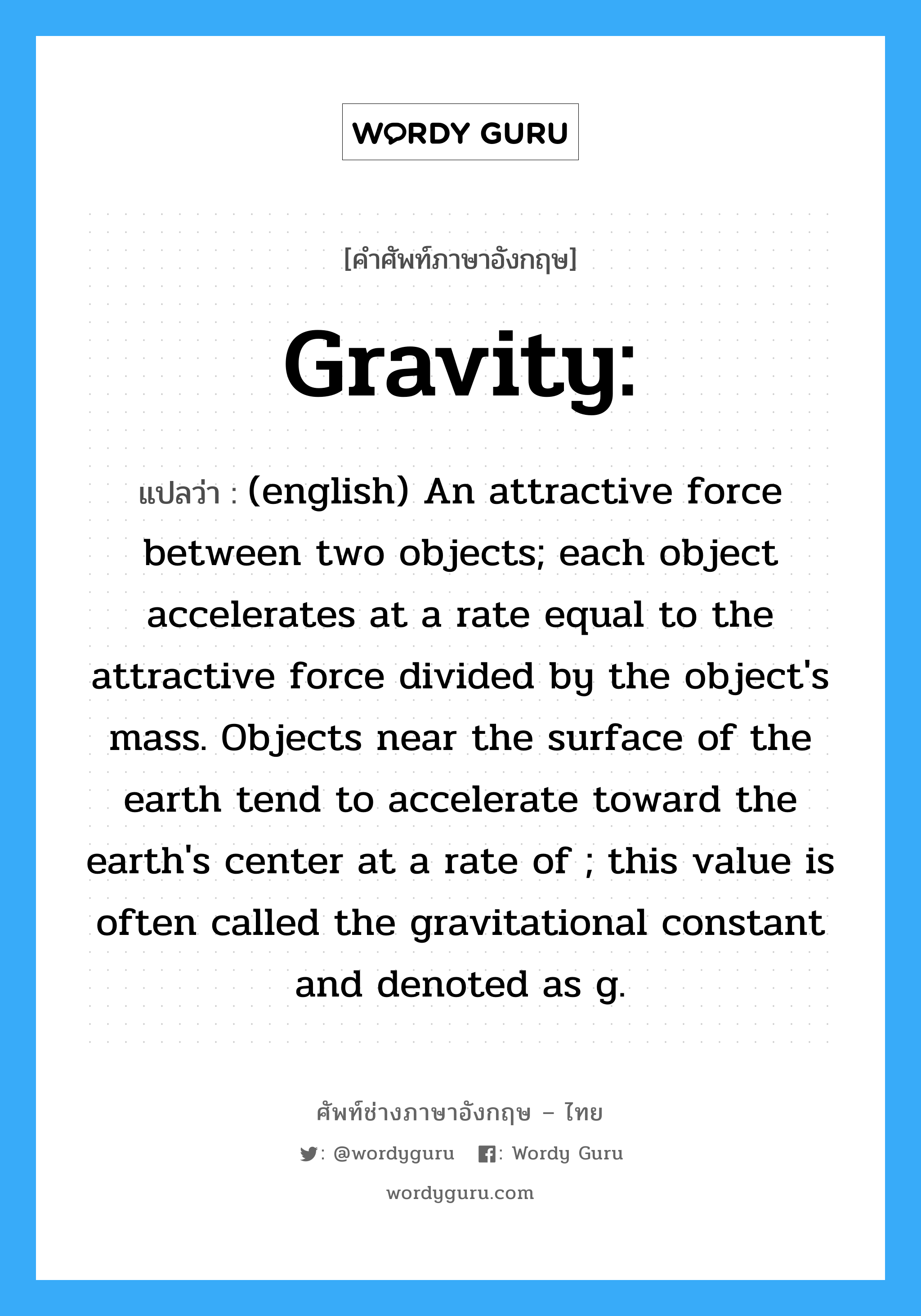 gravity แปลว่า?, คำศัพท์ช่างภาษาอังกฤษ - ไทย Gravity: คำศัพท์ภาษาอังกฤษ Gravity: แปลว่า (english) An attractive force between two objects; each object accelerates at a rate equal to the attractive force divided by the object's mass. Objects near the surface of the earth tend to accelerate toward the earth's center at a rate of ; this value is often called the gravitational constant and denoted as g.