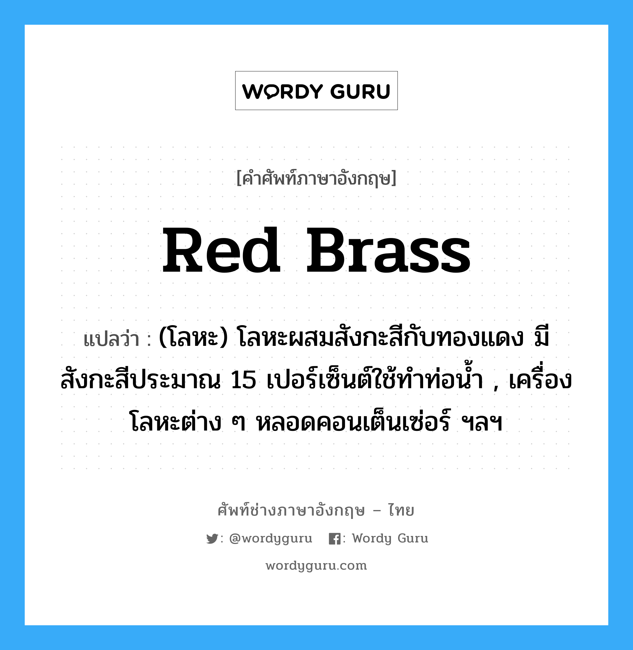 red brass แปลว่า?, คำศัพท์ช่างภาษาอังกฤษ - ไทย red brass คำศัพท์ภาษาอังกฤษ red brass แปลว่า (โลหะ) โลหะผสมสังกะสีกับทองแดง มีสังกะสีประมาณ 15 เปอร์เซ็นต์ใช้ทำท่อน้ำ , เครื่องโลหะต่าง ๆ หลอดคอนเต็นเซ่อร์ ฯลฯ
