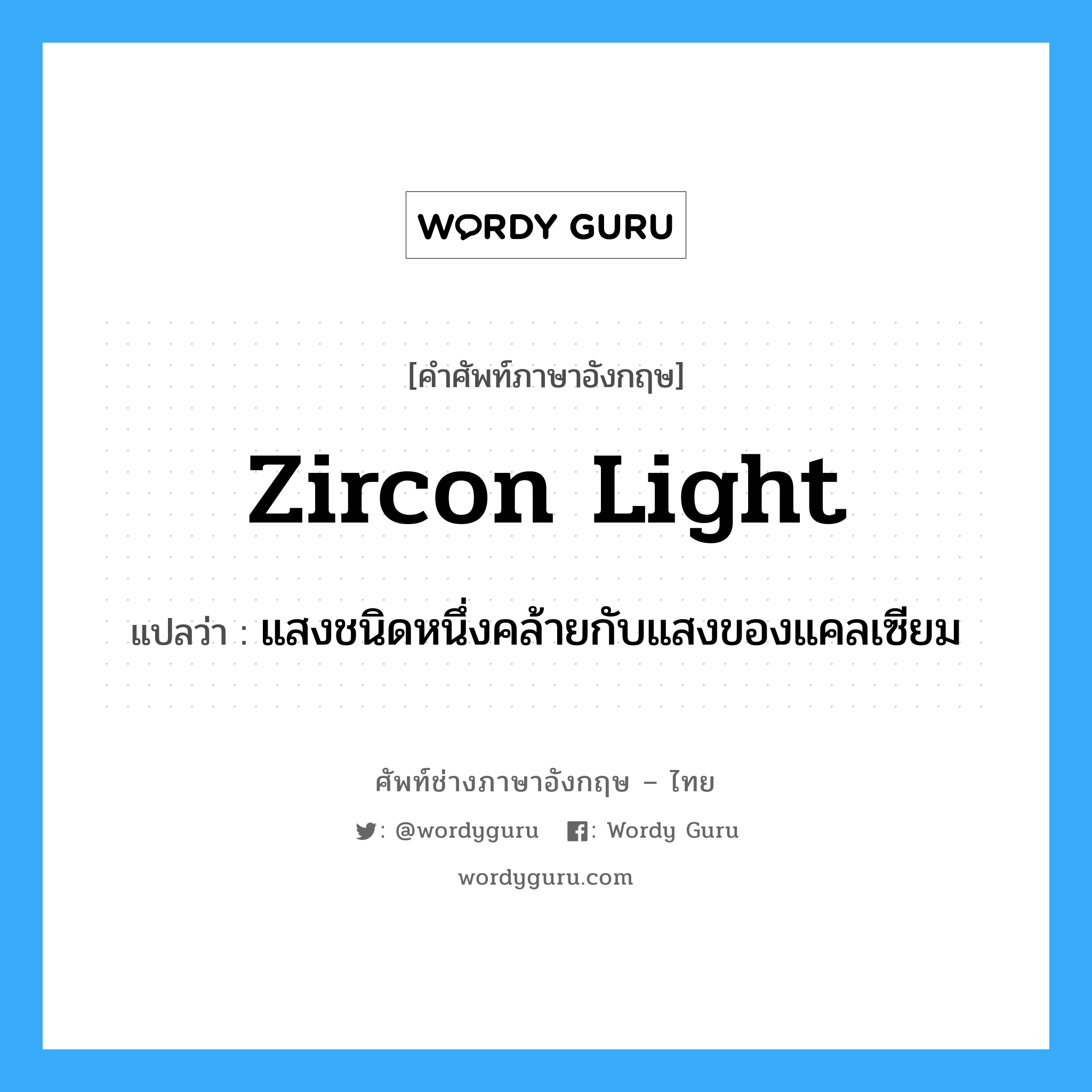 zircon light แปลว่า?, คำศัพท์ช่างภาษาอังกฤษ - ไทย zircon light คำศัพท์ภาษาอังกฤษ zircon light แปลว่า แสงชนิดหนึ่งคล้ายกับแสงของแคลเซียม