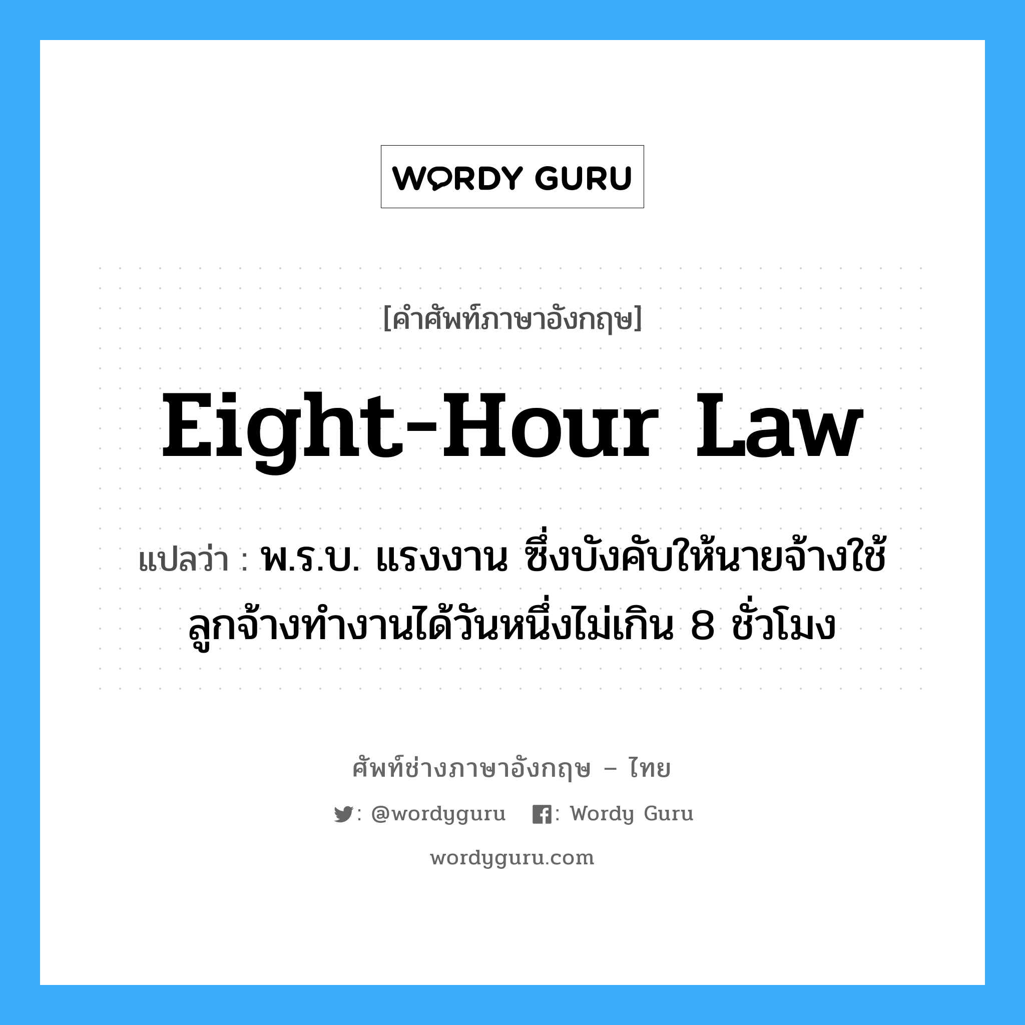 eight-hour law แปลว่า?, คำศัพท์ช่างภาษาอังกฤษ - ไทย eight-hour law คำศัพท์ภาษาอังกฤษ eight-hour law แปลว่า พ.ร.บ. แรงงาน ซึ่งบังคับให้นายจ้างใช้ลูกจ้างทำงานได้วันหนึ่งไม่เกิน 8 ชั่วโมง