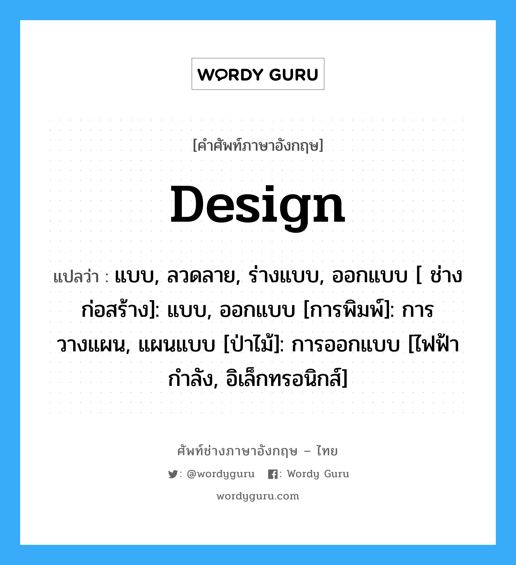 Design แปลว่า?, คำศัพท์ช่างภาษาอังกฤษ - ไทย design คำศัพท์ภาษาอังกฤษ design แปลว่า แบบ, ลวดลาย, ร่างแบบ, ออกแบบ [ ช่างก่อสร้าง]: แบบ, ออกแบบ [การพิมพ์]: การวางแผน, แผนแบบ [ป่าไม้]: การออกแบบ [ไฟฟ้ากำลัง, อิเล็กทรอนิกส์]