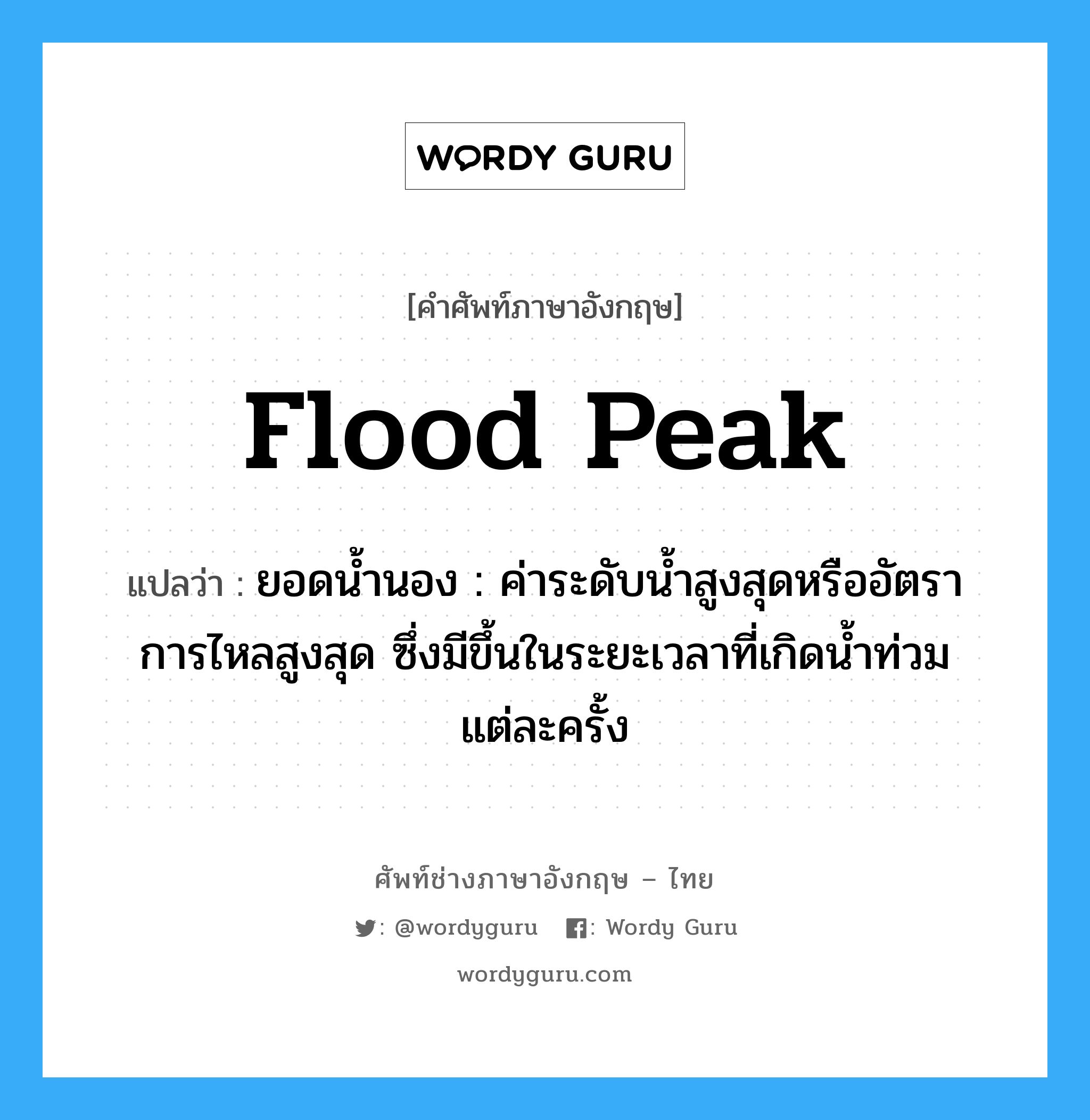 flood peak แปลว่า?, คำศัพท์ช่างภาษาอังกฤษ - ไทย flood peak คำศัพท์ภาษาอังกฤษ flood peak แปลว่า ยอดน้ำนอง : ค่าระดับน้ำสูงสุดหรืออัตราการไหลสูงสุด ซึ่งมีขึ้นในระยะเวลาที่เกิดน้ำท่วมแต่ละครั้ง