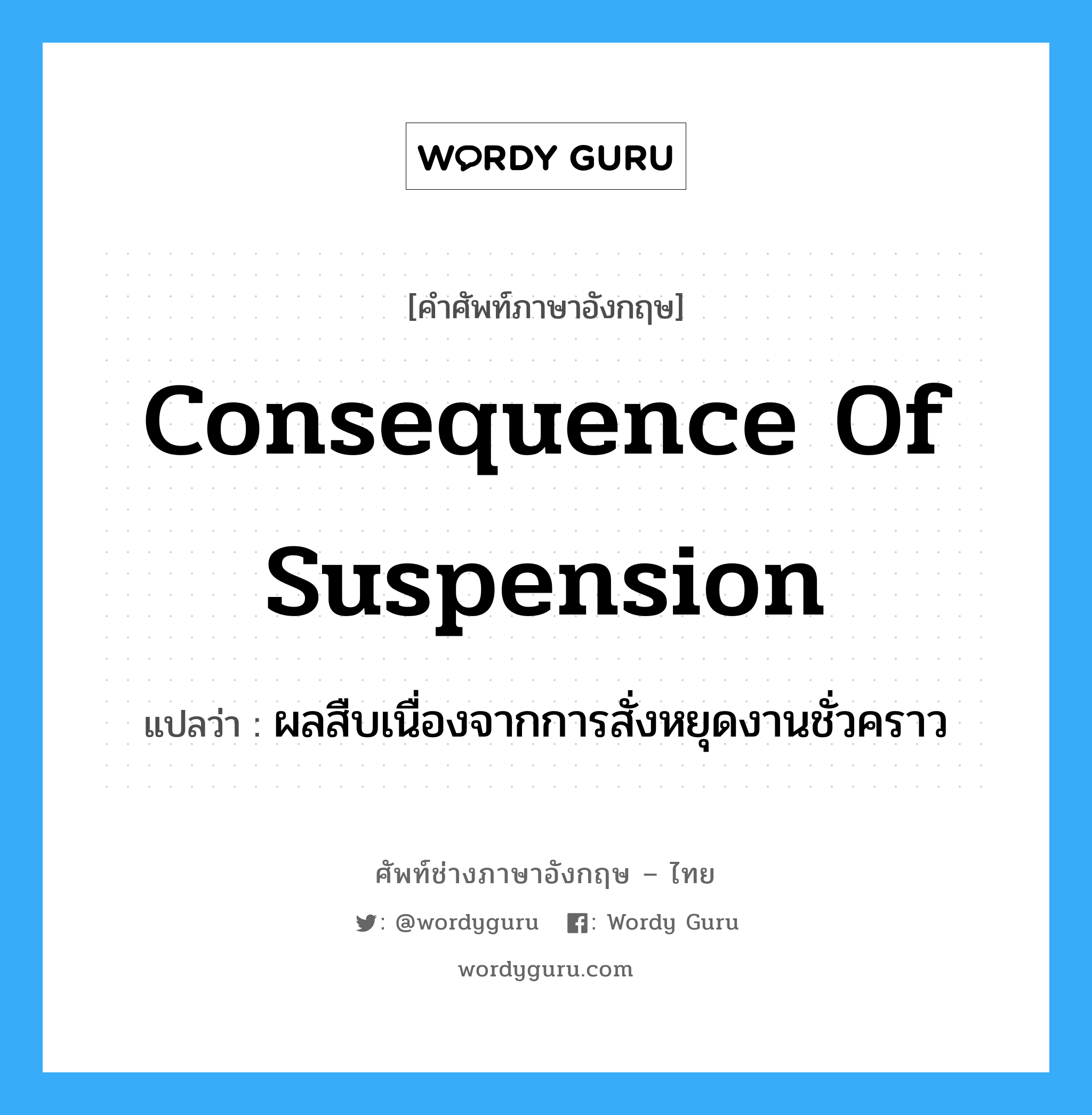 Consequence of Suspension แปลว่า?, คำศัพท์ช่างภาษาอังกฤษ - ไทย Consequence of Suspension คำศัพท์ภาษาอังกฤษ Consequence of Suspension แปลว่า ผลสืบเนื่องจากการสั่งหยุดงานชั่วคราว