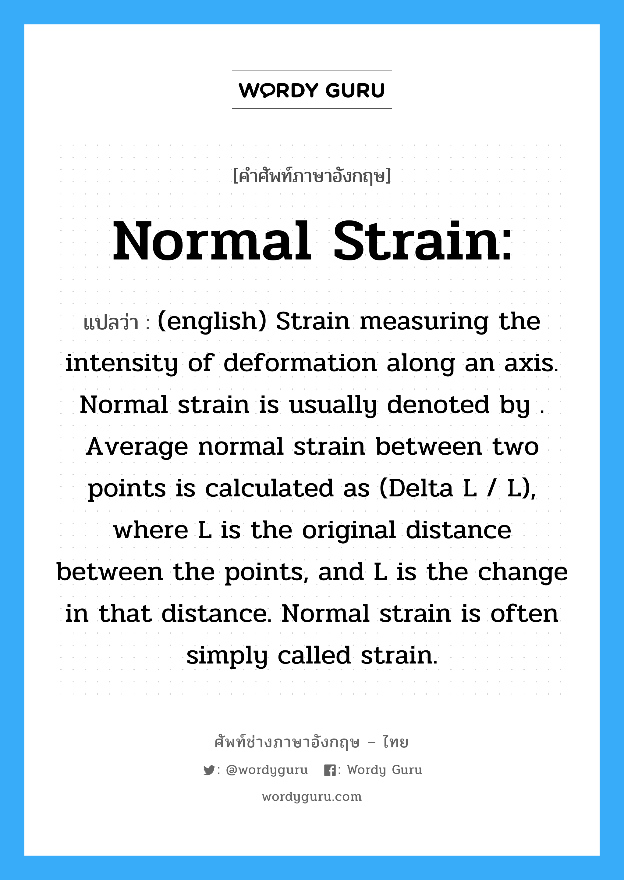 Normal strain: แปลว่า?, คำศัพท์ช่างภาษาอังกฤษ - ไทย Normal strain: คำศัพท์ภาษาอังกฤษ Normal strain: แปลว่า (english) Strain measuring the intensity of deformation along an axis. Normal strain is usually denoted by . Average normal strain between two points is calculated as (Delta L / L), where L is the original distance between the points, and L is the change in that distance. Normal strain is often simply called strain.