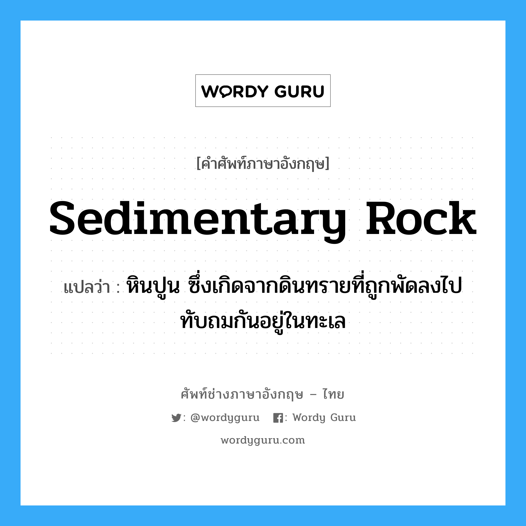 sedimentary rock แปลว่า?, คำศัพท์ช่างภาษาอังกฤษ - ไทย sedimentary rock คำศัพท์ภาษาอังกฤษ sedimentary rock แปลว่า หินปูน ซึ่งเกิดจากดินทรายที่ถูกพัดลงไปทับถมกันอยู่ในทะเล