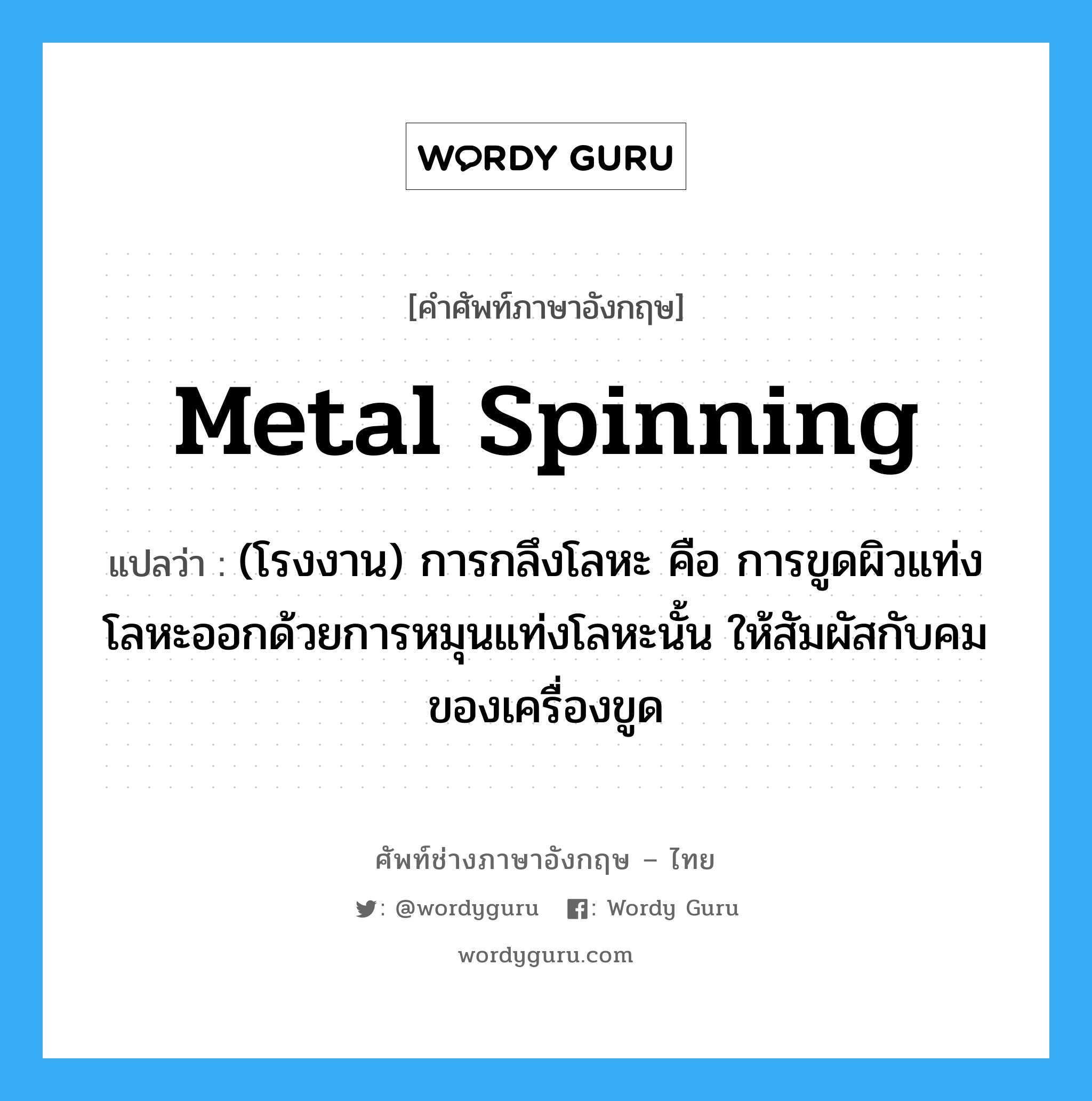 metal spinning แปลว่า?, คำศัพท์ช่างภาษาอังกฤษ - ไทย metal spinning คำศัพท์ภาษาอังกฤษ metal spinning แปลว่า (โรงงาน) การกลึงโลหะ คือ การขูดผิวแท่งโลหะออกด้วยการหมุนแท่งโลหะนั้น ให้สัมผัสกับคมของเครื่องขูด