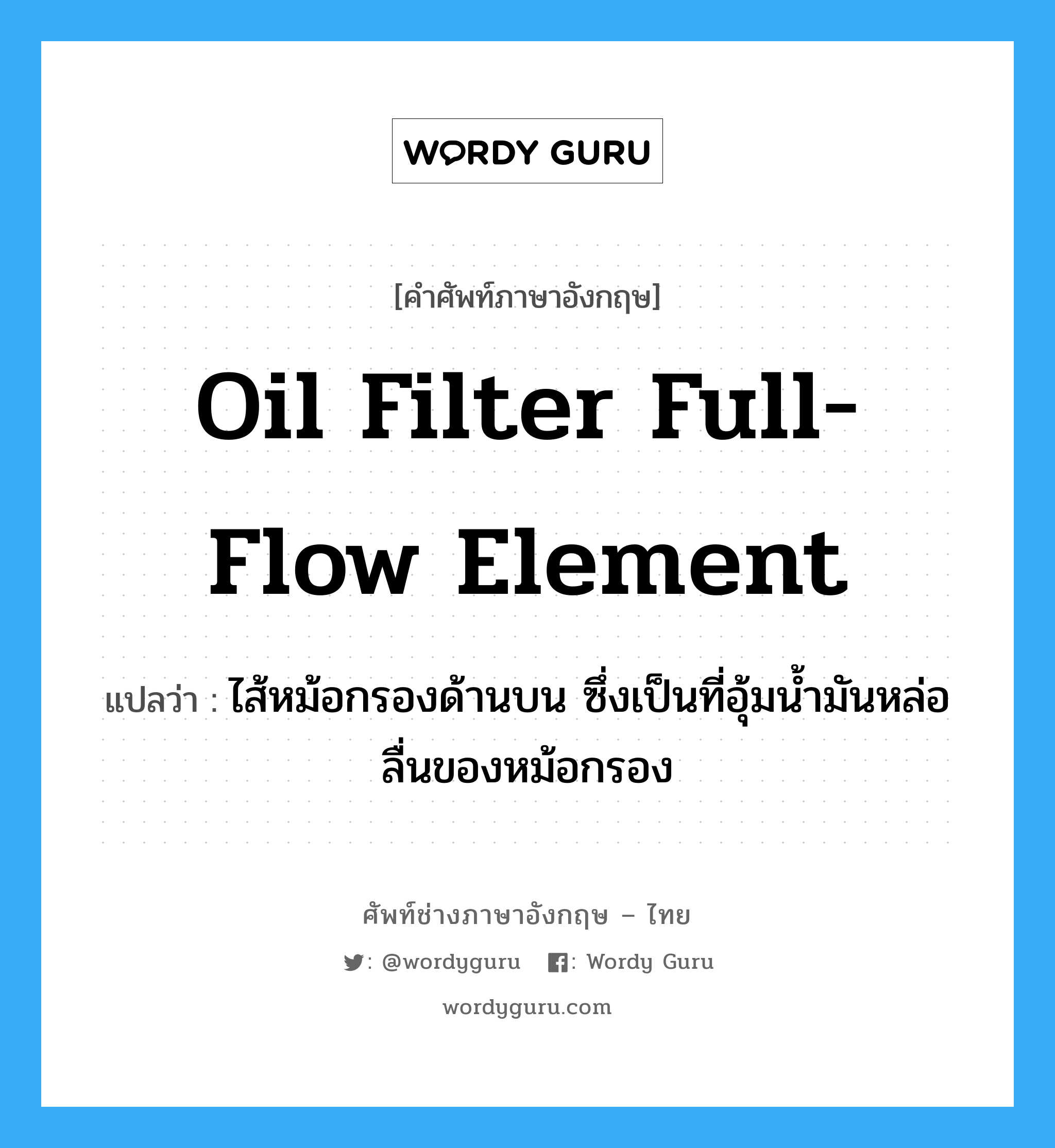 oil filter full-flow element แปลว่า?, คำศัพท์ช่างภาษาอังกฤษ - ไทย oil filter full-flow element คำศัพท์ภาษาอังกฤษ oil filter full-flow element แปลว่า ไส้หม้อกรองด้านบน ซึ่งเป็นที่อุ้มน้ำมันหล่อลื่นของหม้อกรอง