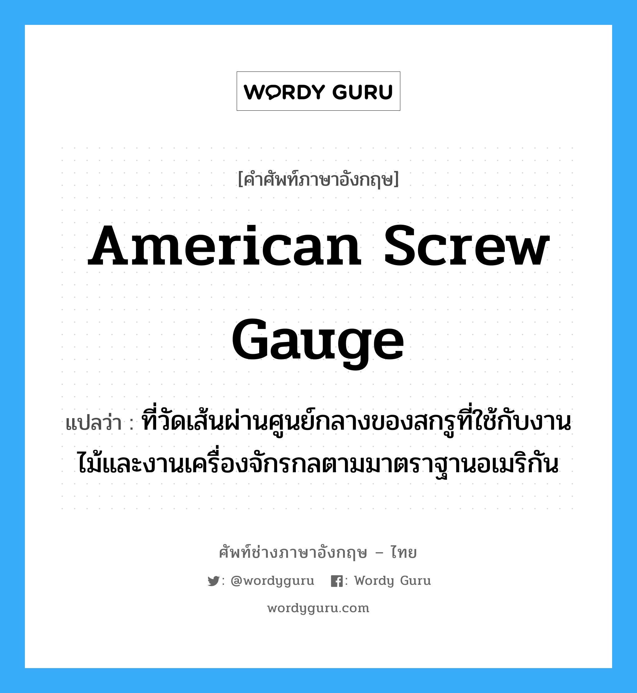 American screw gauge แปลว่า?, คำศัพท์ช่างภาษาอังกฤษ - ไทย American screw gauge คำศัพท์ภาษาอังกฤษ American screw gauge แปลว่า ที่วัดเส้นผ่านศูนย์กลางของสกรูที่ใช้กับงานไม้และงานเครื่องจักรกลตามมาตราฐานอเมริกัน