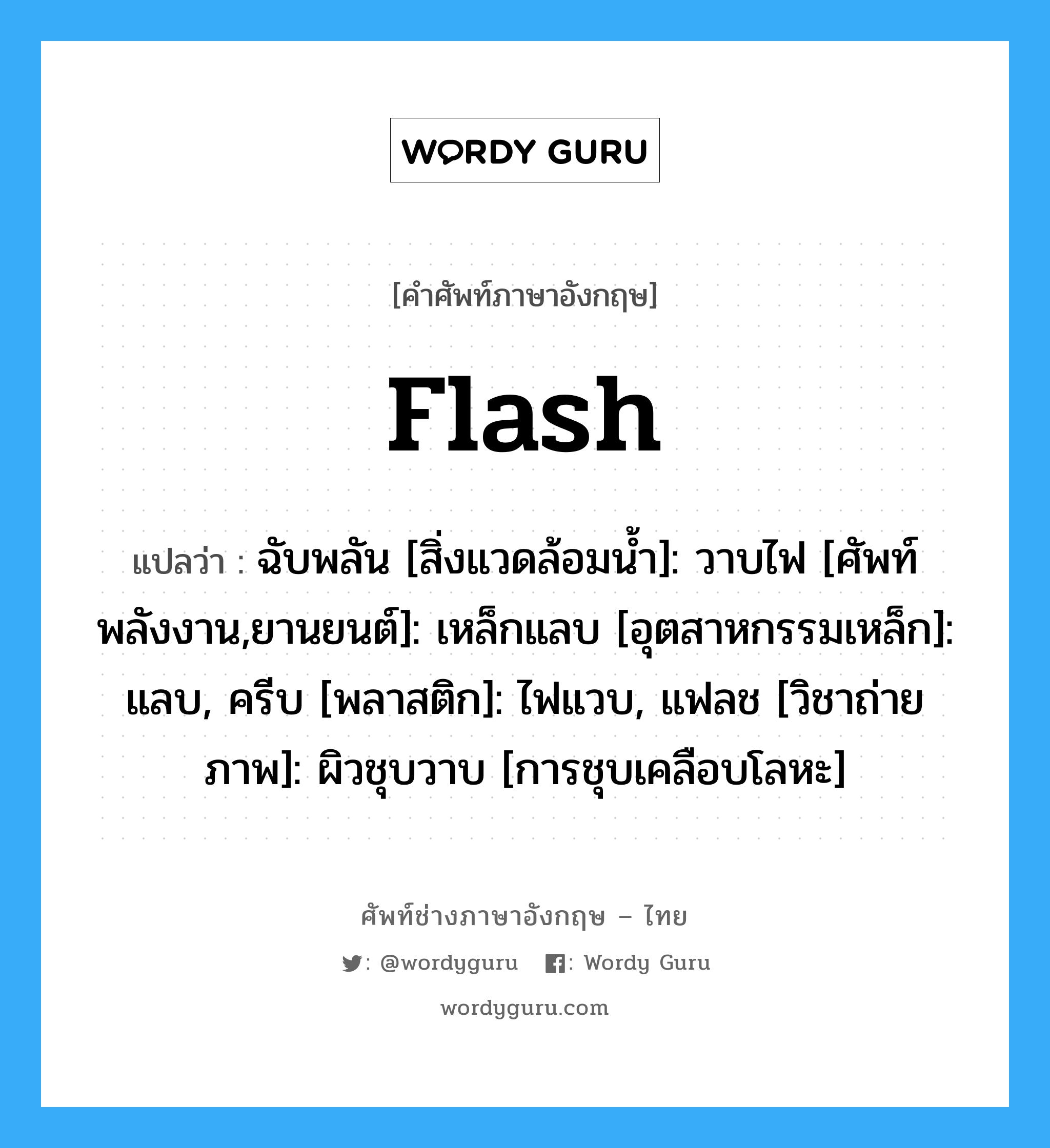 flash แปลว่า?, คำศัพท์ช่างภาษาอังกฤษ - ไทย flash คำศัพท์ภาษาอังกฤษ flash แปลว่า ฉับพลัน [สิ่งแวดล้อมน้ำ]: วาบไฟ [ศัพท์พลังงาน,ยานยนต์]: เหล็กแลบ [อุตสาหกรรมเหล็ก]: แลบ, ครีบ [พลาสติก]: ไฟแวบ, แฟลช [วิชาถ่ายภาพ]: ผิวชุบวาบ [การชุบเคลือบโลหะ]
