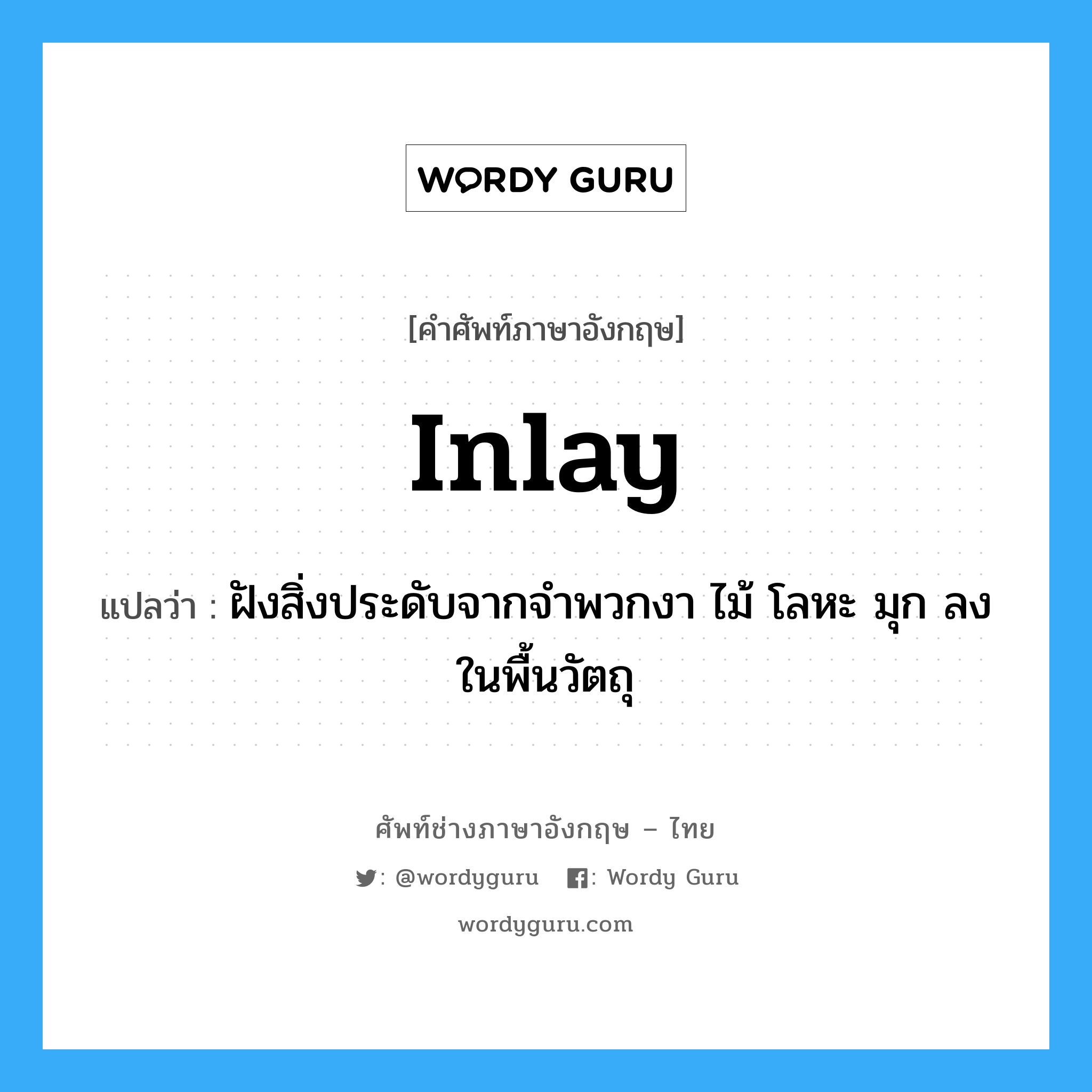 inlay แปลว่า?, คำศัพท์ช่างภาษาอังกฤษ - ไทย inlay คำศัพท์ภาษาอังกฤษ inlay แปลว่า ฝังสิ่งประดับจากจำพวกงา ไม้ โลหะ มุก ลงในพื้นวัตถุ