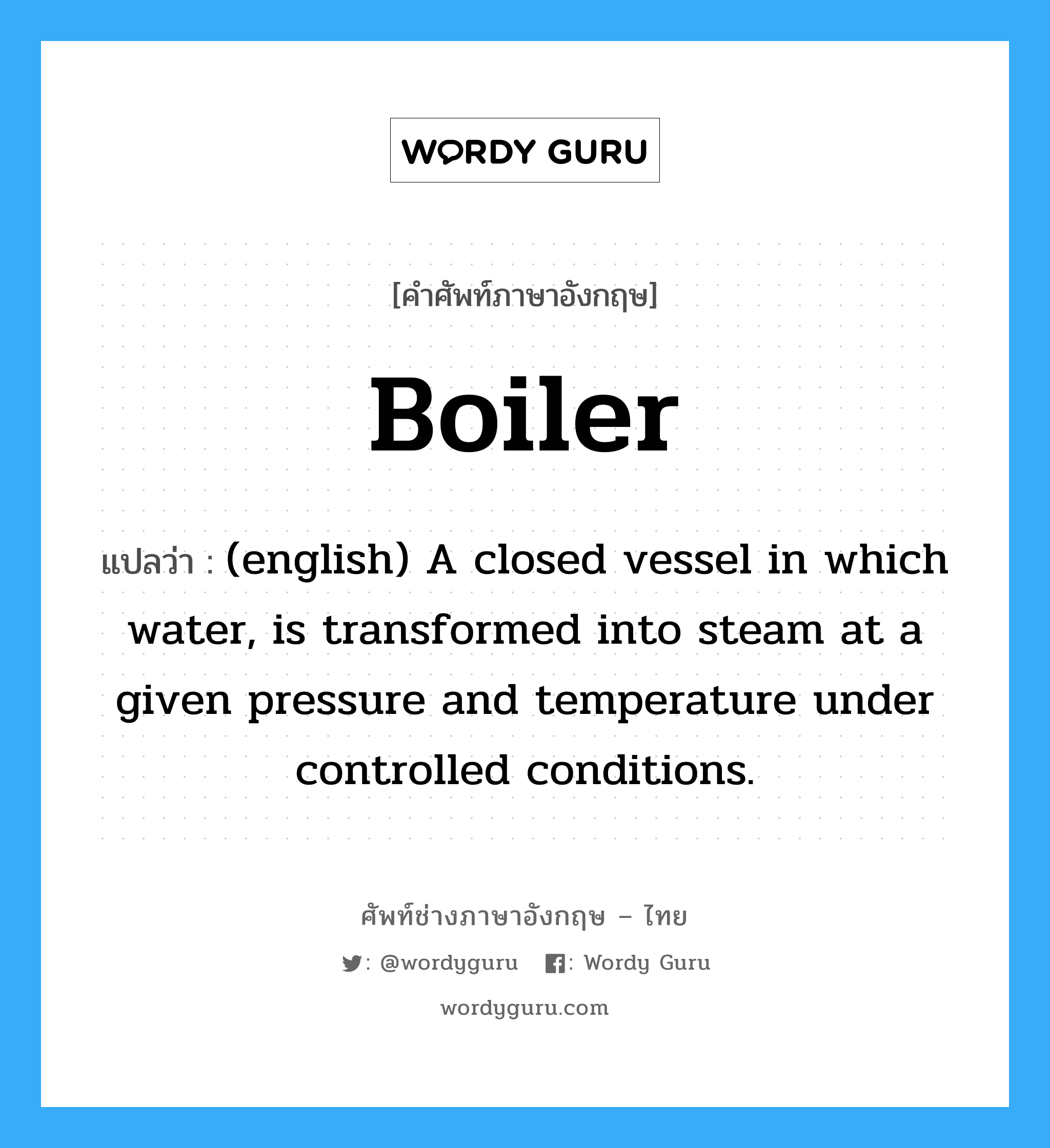 Boiler แปลว่า?, คำศัพท์ช่างภาษาอังกฤษ - ไทย Boiler คำศัพท์ภาษาอังกฤษ Boiler แปลว่า (english) A closed vessel in which water, is transformed into steam at a given pressure and temperature under controlled conditions.