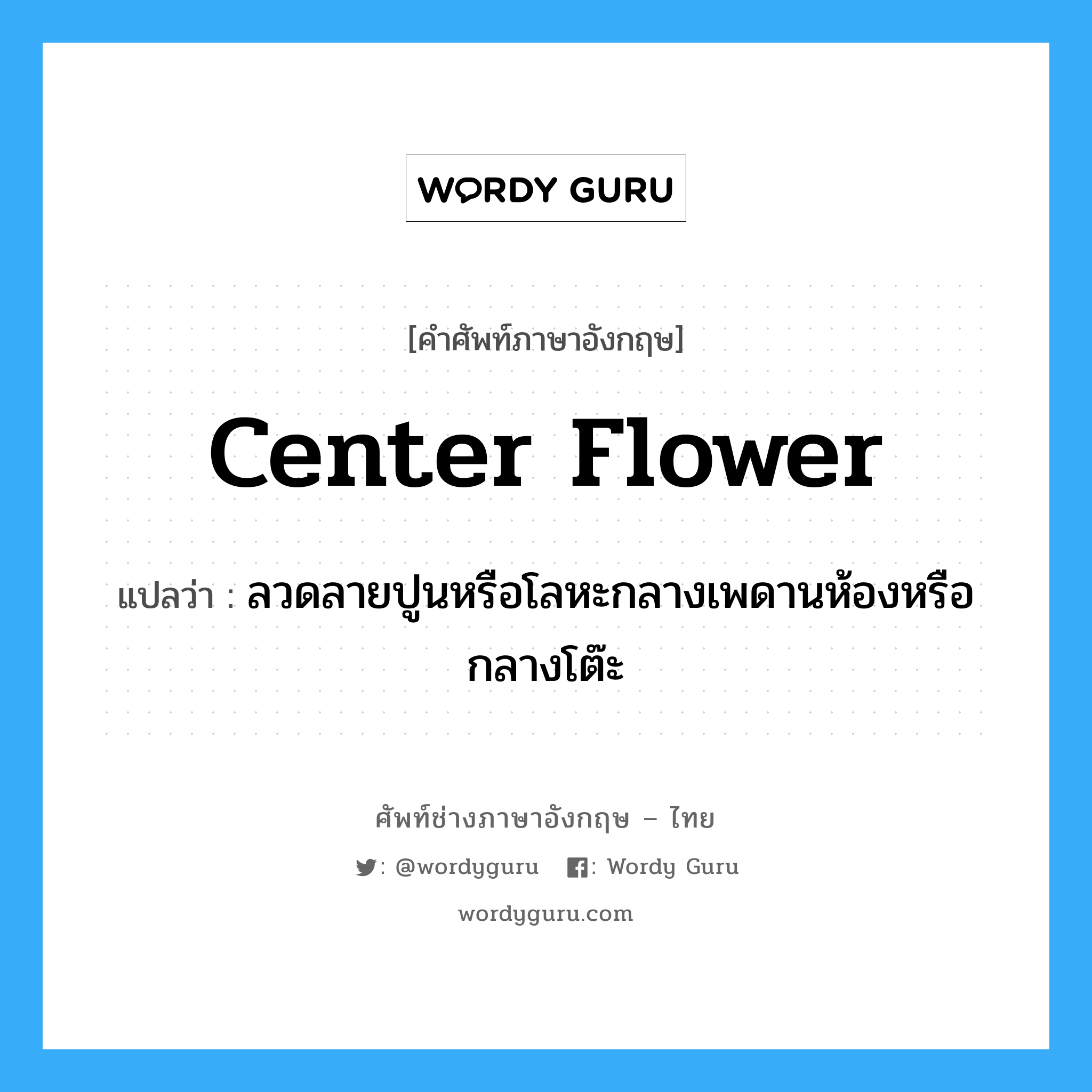 center flower แปลว่า?, คำศัพท์ช่างภาษาอังกฤษ - ไทย center flower คำศัพท์ภาษาอังกฤษ center flower แปลว่า ลวดลายปูนหรือโลหะกลางเพดานห้องหรือกลางโต๊ะ