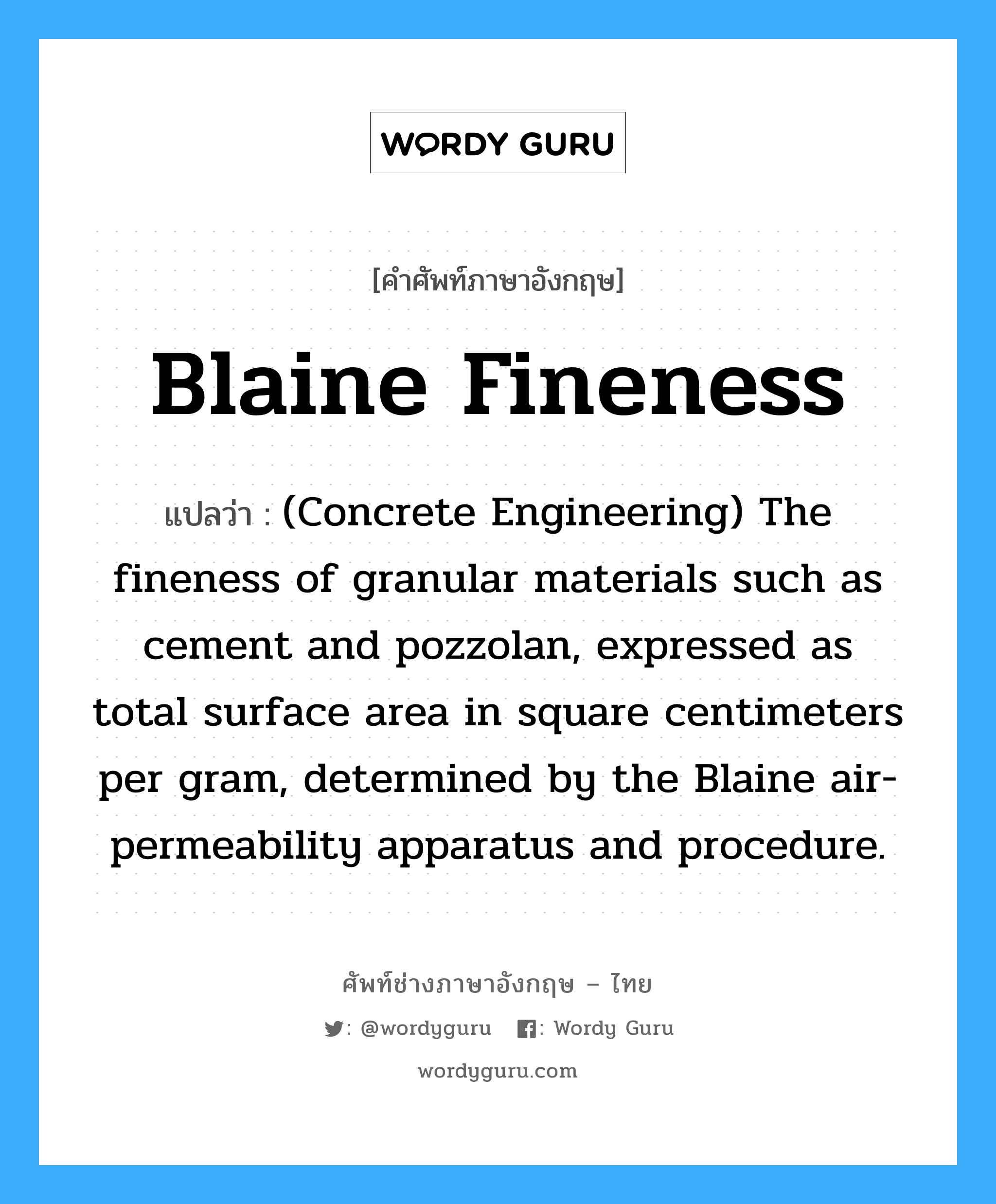 Blaine Fineness แปลว่า?, คำศัพท์ช่างภาษาอังกฤษ - ไทย Blaine Fineness คำศัพท์ภาษาอังกฤษ Blaine Fineness แปลว่า (Concrete Engineering) The fineness of granular materials such as cement and pozzolan, expressed as total surface area in square centimeters per gram, determined by the Blaine air-permeability apparatus and procedure.