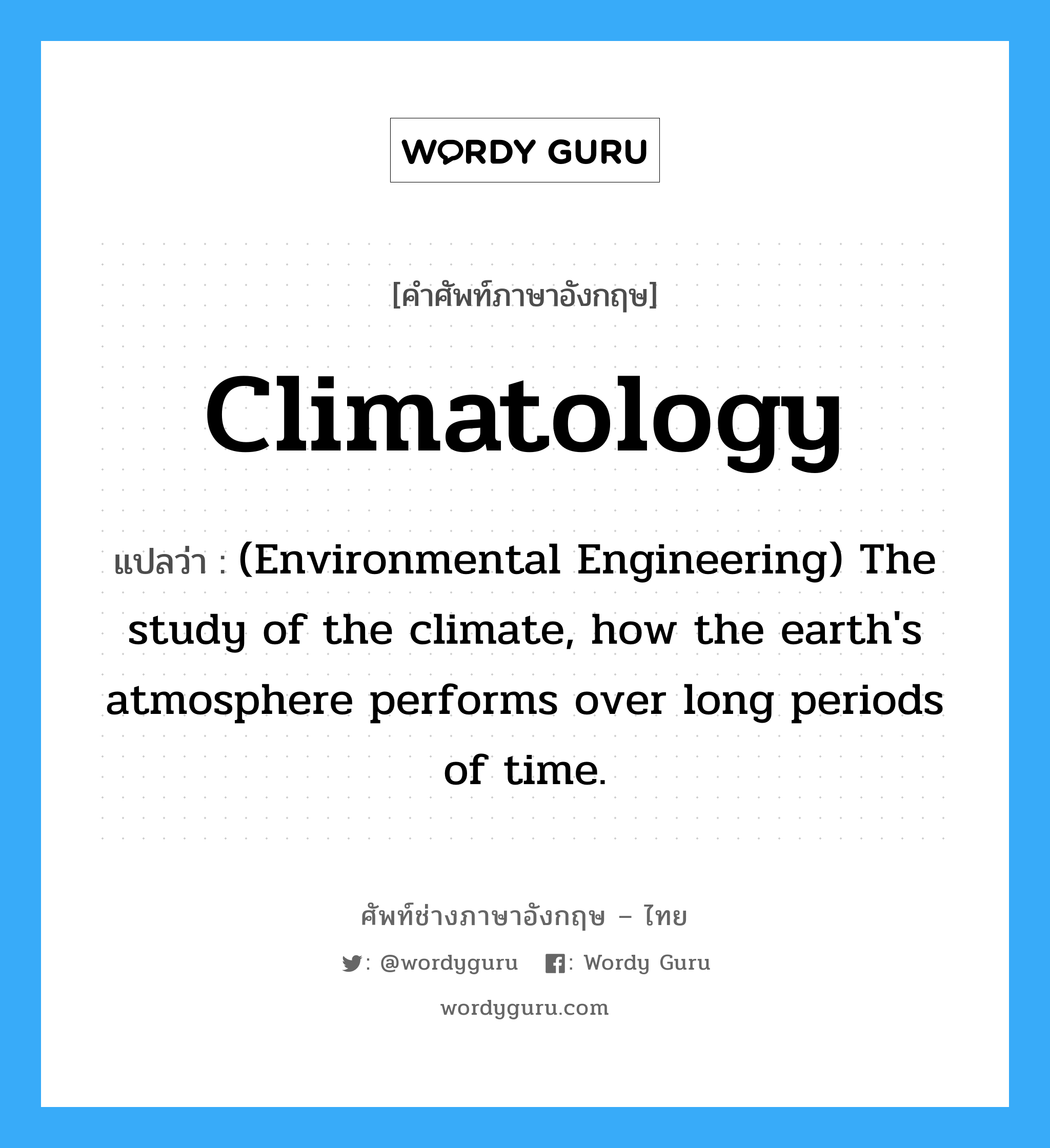 Climatology แปลว่า?, คำศัพท์ช่างภาษาอังกฤษ - ไทย Climatology คำศัพท์ภาษาอังกฤษ Climatology แปลว่า (Environmental Engineering) The study of the climate, how the earth's atmosphere performs over long periods of time.