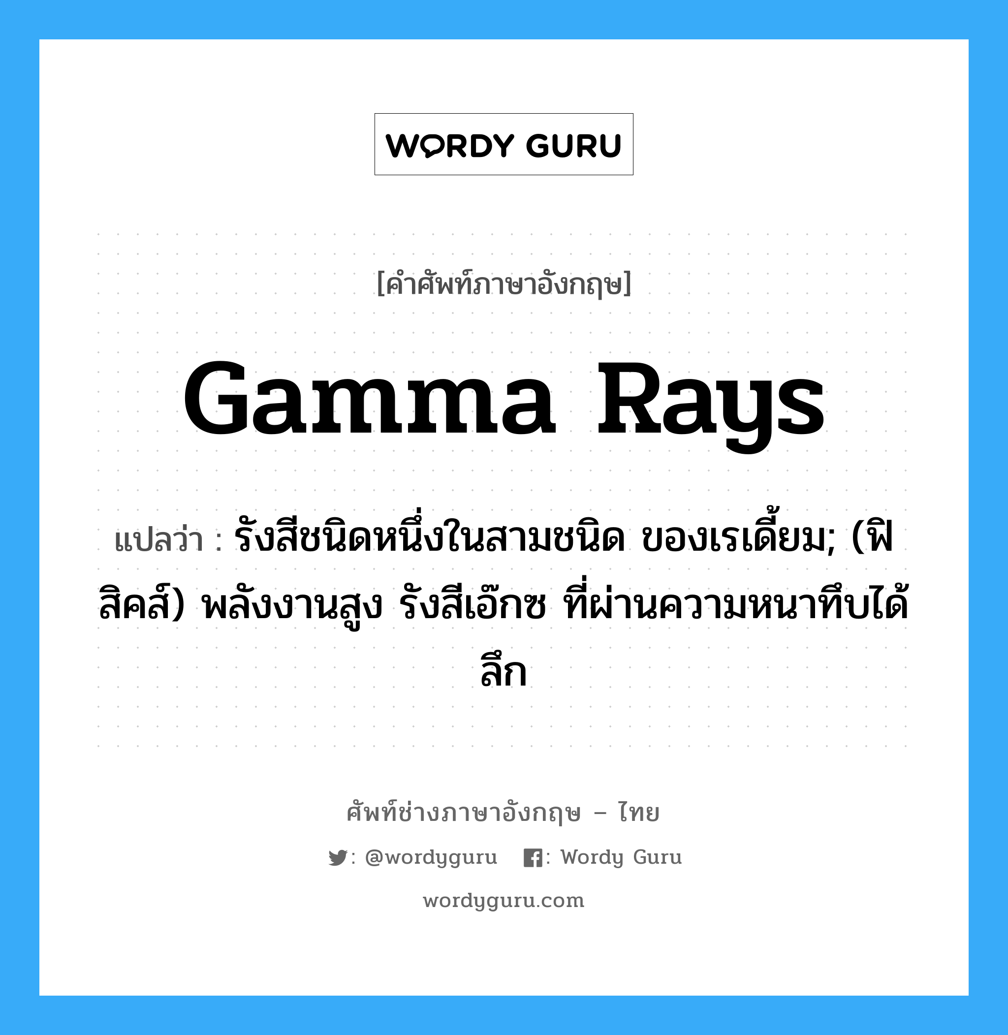 gamma rays แปลว่า?, คำศัพท์ช่างภาษาอังกฤษ - ไทย gamma rays คำศัพท์ภาษาอังกฤษ gamma rays แปลว่า รังสีชนิดหนึ่งในสามชนิด ของเรเดี้ยม; (ฟิสิคส์) พลังงานสูง รังสีเอ๊กซ ที่ผ่านความหนาทึบได้ลึก