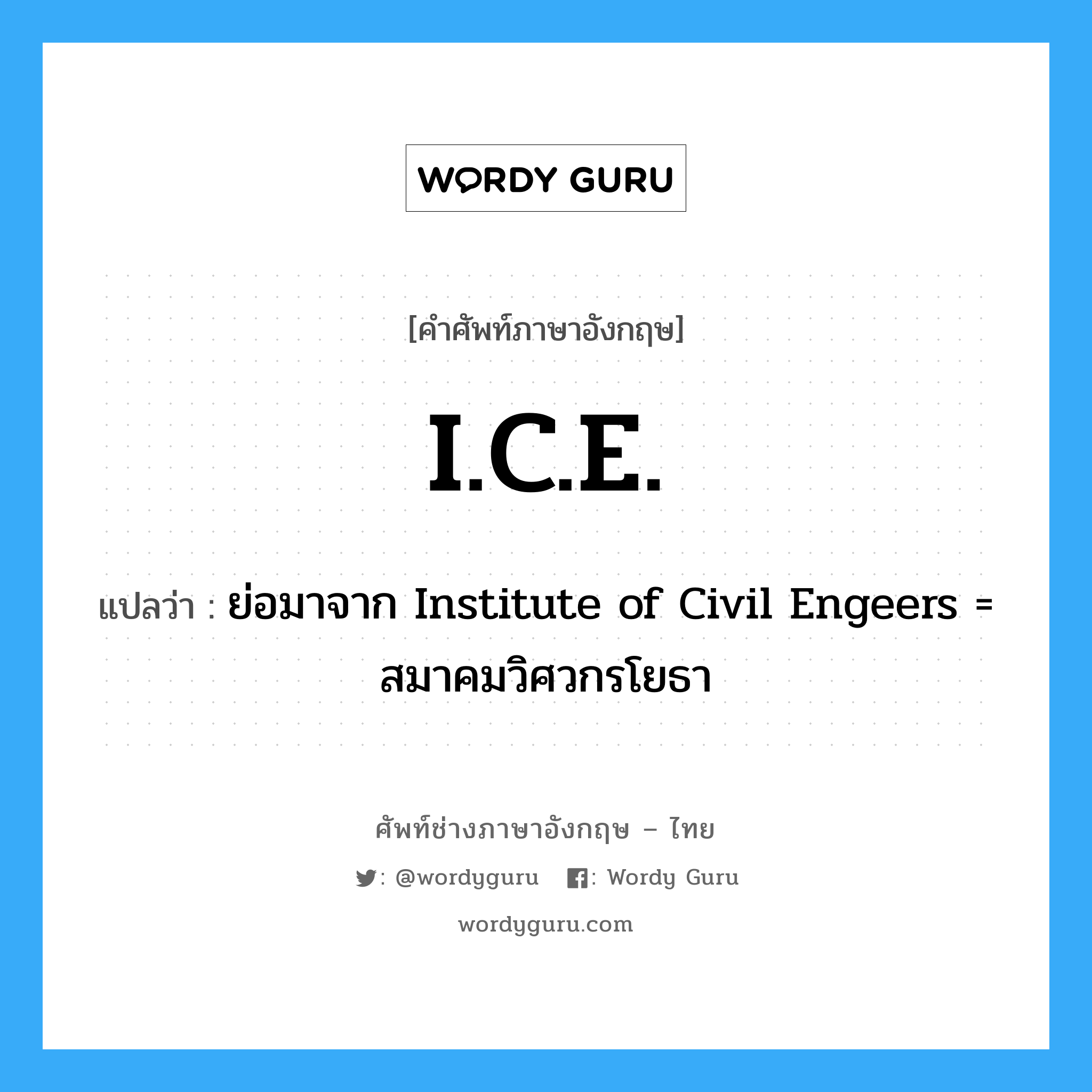 I.C.E. แปลว่า?, คำศัพท์ช่างภาษาอังกฤษ - ไทย I.C.E. คำศัพท์ภาษาอังกฤษ I.C.E. แปลว่า ย่อมาจาก Institute of Civil Engeers = สมาคมวิศวกรโยธา