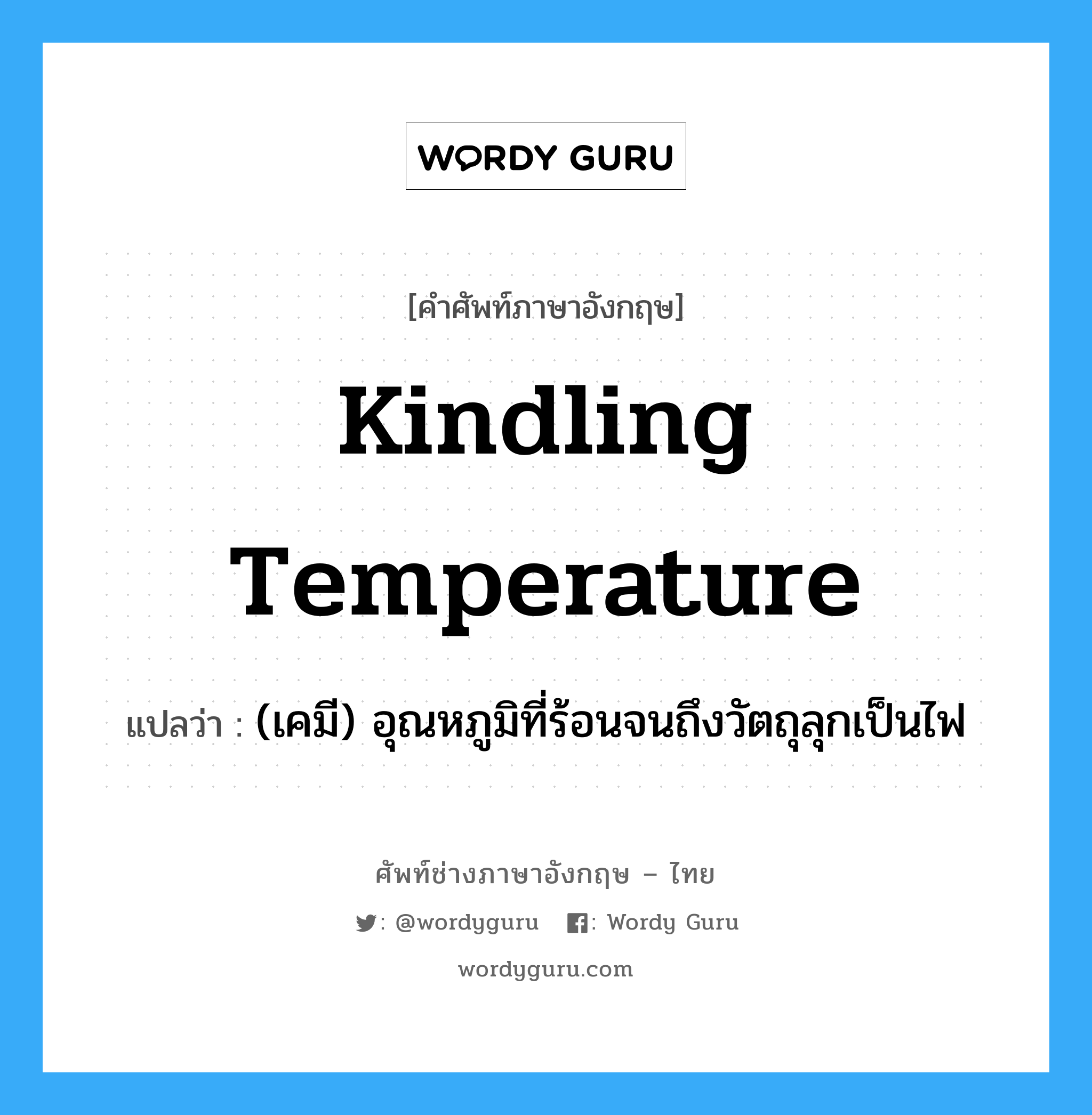 kindling temperature แปลว่า?, คำศัพท์ช่างภาษาอังกฤษ - ไทย kindling temperature คำศัพท์ภาษาอังกฤษ kindling temperature แปลว่า (เคมี) อุณหภูมิที่ร้อนจนถึงวัตถุลุกเป็นไฟ