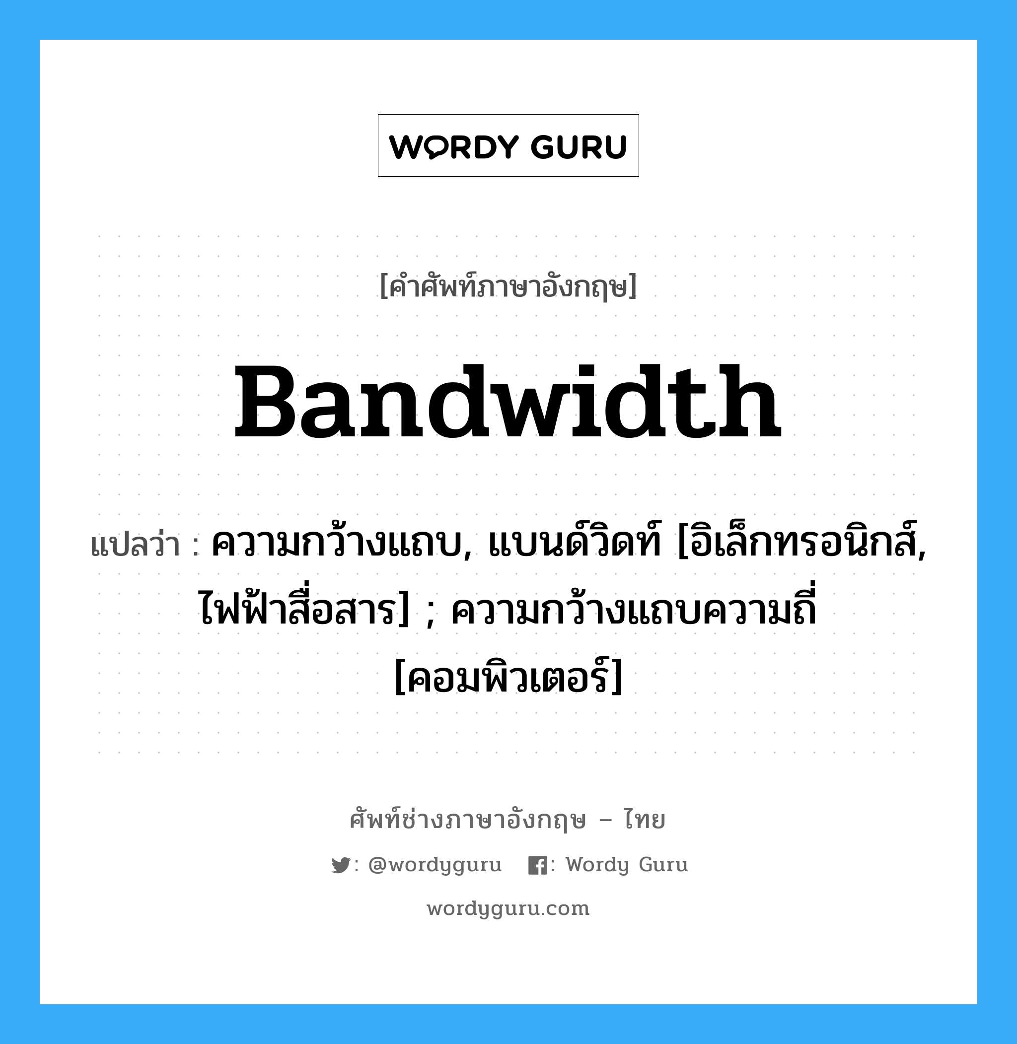 Bandwidth แปลว่า?, คำศัพท์ช่างภาษาอังกฤษ - ไทย Bandwidth คำศัพท์ภาษาอังกฤษ Bandwidth แปลว่า ความกว้างแถบ, แบนด์วิดท์ [อิเล็กทรอนิกส์, ไฟฟ้าสื่อสาร] ; ความกว้างแถบความถี่ [คอมพิวเตอร์]