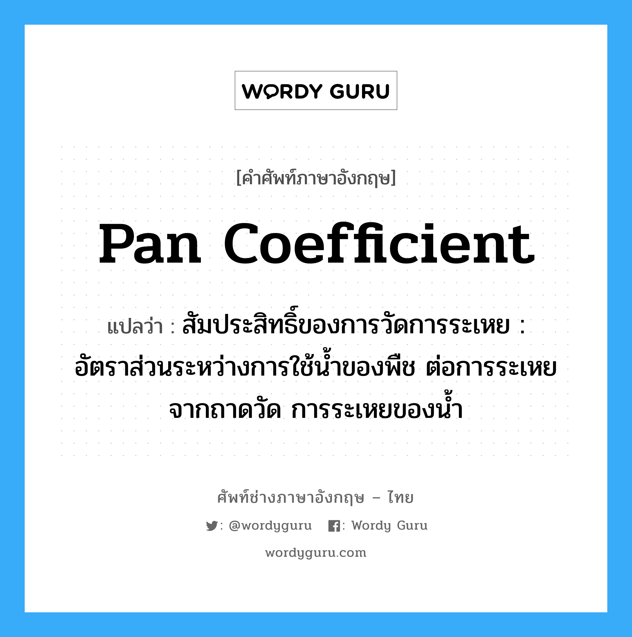 pan coefficient แปลว่า?, คำศัพท์ช่างภาษาอังกฤษ - ไทย pan coefficient คำศัพท์ภาษาอังกฤษ pan coefficient แปลว่า สัมประสิทธิ์ของการวัดการระเหย : อัตราส่วนระหว่างการใช้น้ำของพืช ต่อการระเหยจากถาดวัด การระเหยของน้ำ