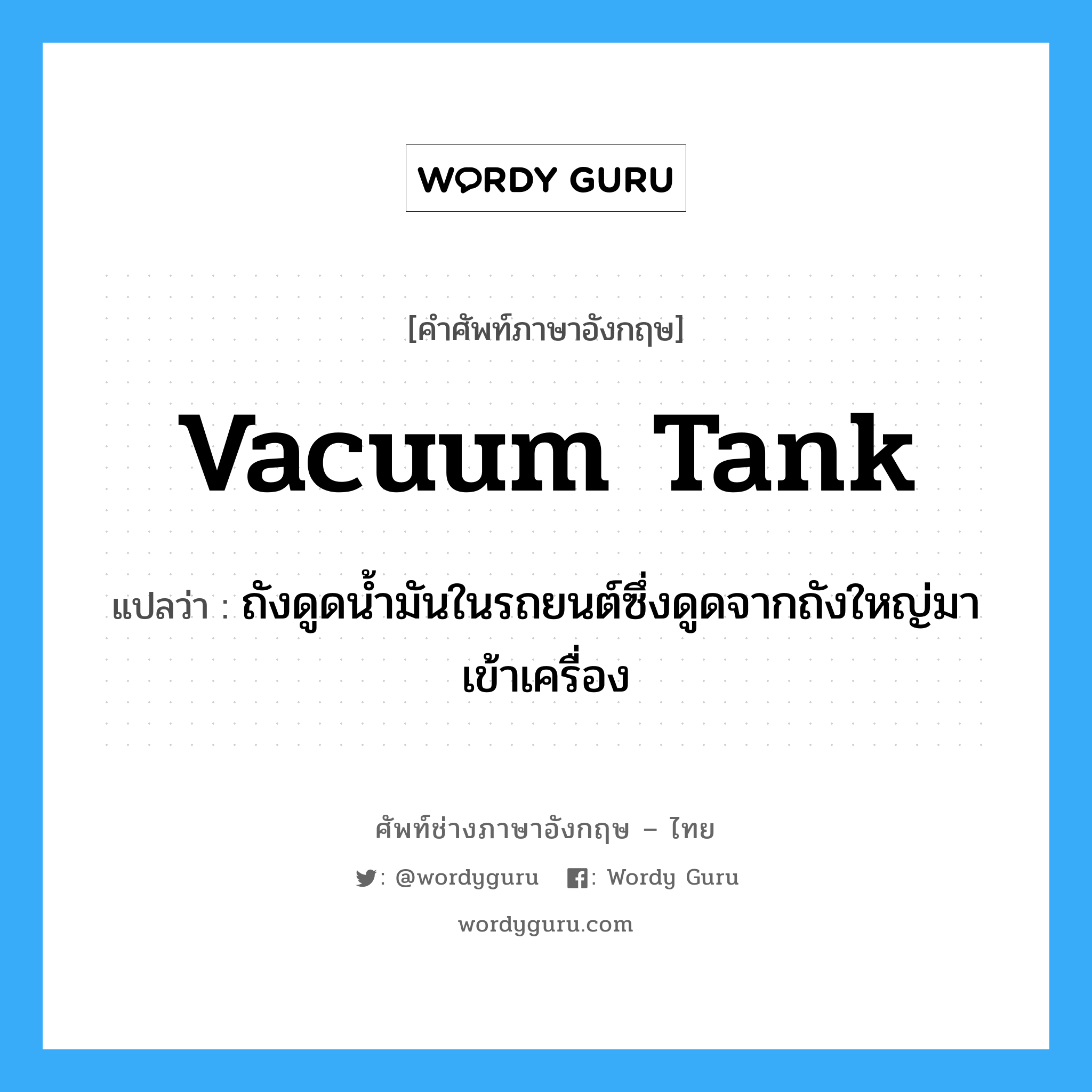 vacuum tank แปลว่า?, คำศัพท์ช่างภาษาอังกฤษ - ไทย vacuum tank คำศัพท์ภาษาอังกฤษ vacuum tank แปลว่า ถังดูดน้ำมันในรถยนต์ซึ่งดูดจากถังใหญ่มาเข้าเครื่อง