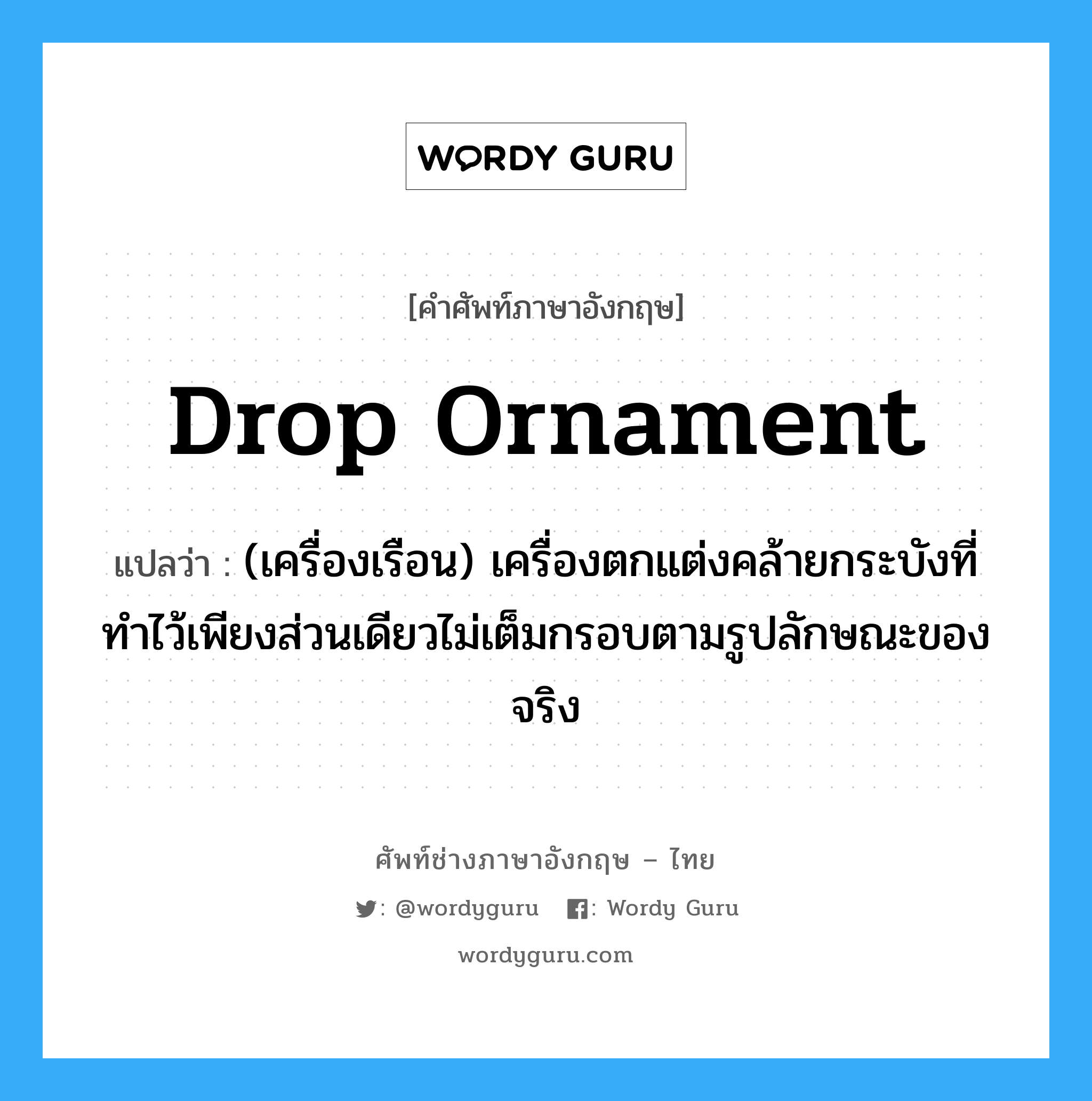 drop ornament แปลว่า?, คำศัพท์ช่างภาษาอังกฤษ - ไทย drop ornament คำศัพท์ภาษาอังกฤษ drop ornament แปลว่า (เครื่องเรือน) เครื่องตกแต่งคล้ายกระบังที่ทำไว้เพียงส่วนเดียวไม่เต็มกรอบตามรูปลักษณะของจริง