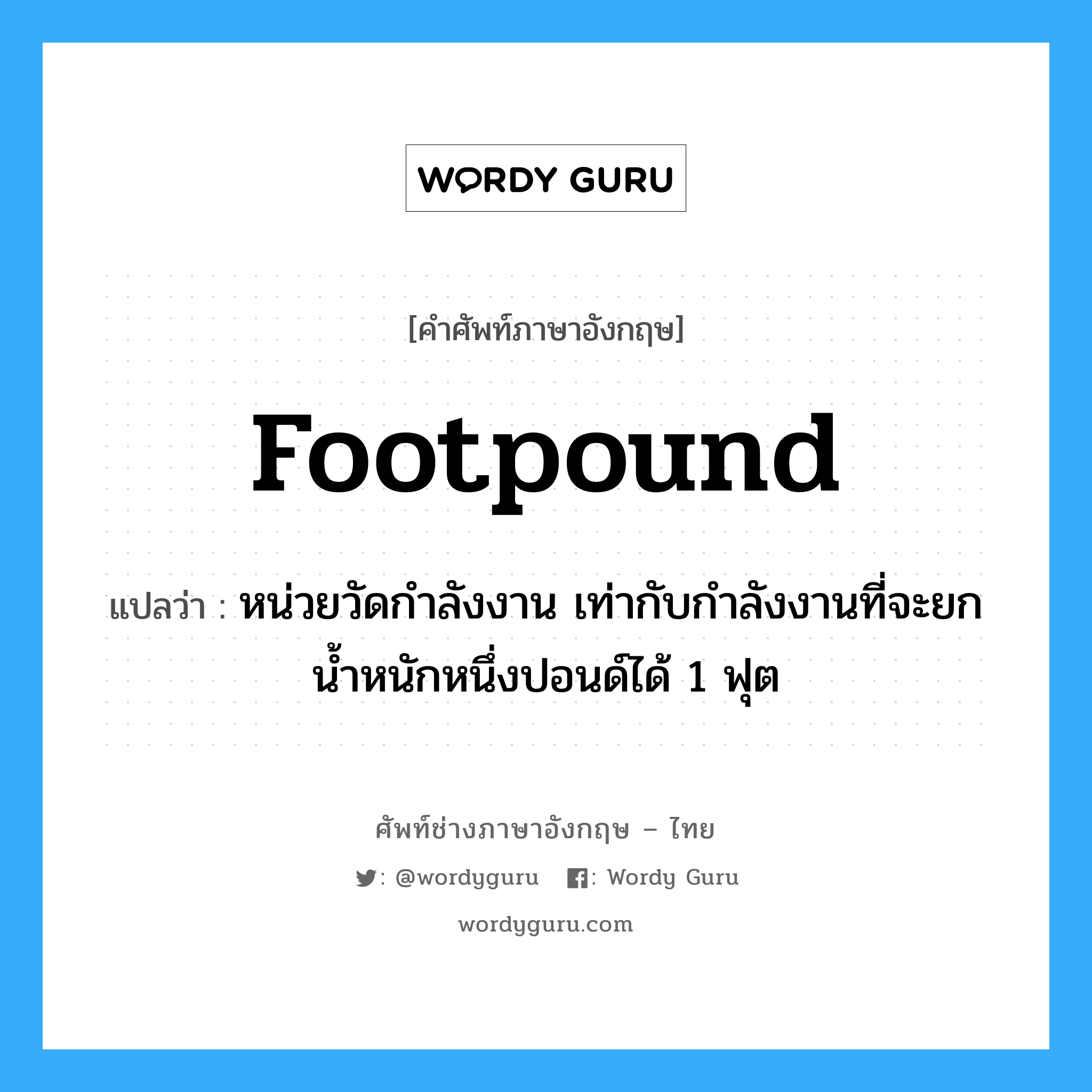 footpound แปลว่า?, คำศัพท์ช่างภาษาอังกฤษ - ไทย footpound คำศัพท์ภาษาอังกฤษ footpound แปลว่า หน่วยวัดกำลังงาน เท่ากับกำลังงานที่จะยกน้ำหนักหนึ่งปอนด์ได้ 1 ฟุต