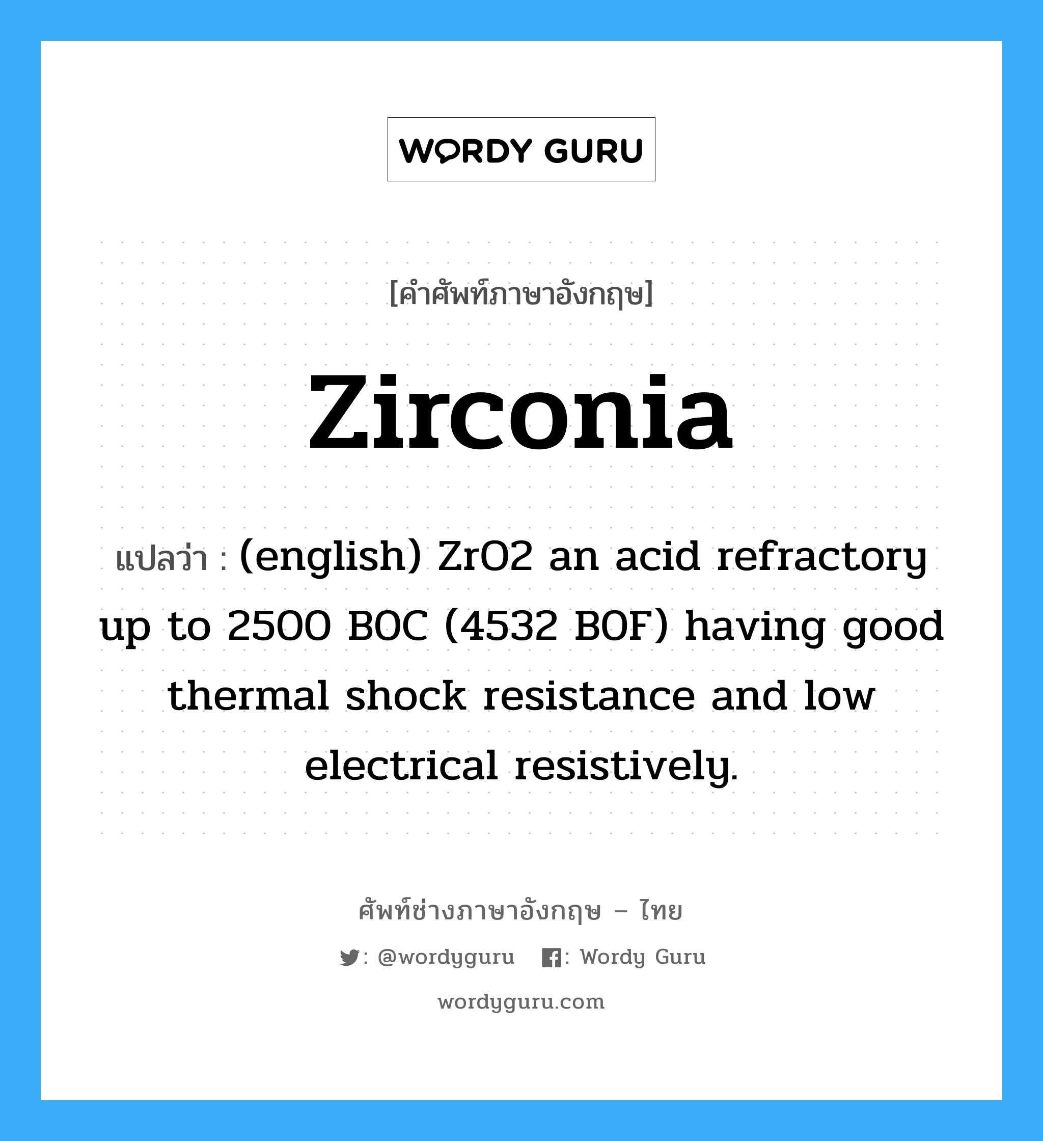 Zirconia แปลว่า?, คำศัพท์ช่างภาษาอังกฤษ - ไทย Zirconia คำศัพท์ภาษาอังกฤษ Zirconia แปลว่า (english) ZrO2 an acid refractory up to 2500 B0C (4532 B0F) having good thermal shock resistance and low electrical resistively.