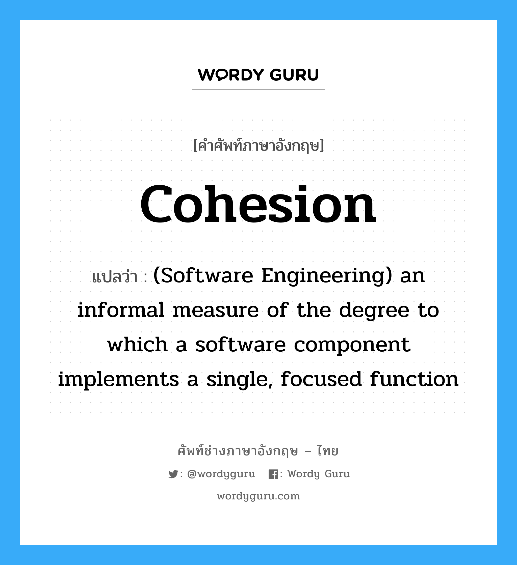 Cohesion แปลว่า?, คำศัพท์ช่างภาษาอังกฤษ - ไทย Cohesion คำศัพท์ภาษาอังกฤษ Cohesion แปลว่า (Software Engineering) an informal measure of the degree to which a software component implements a single, focused function