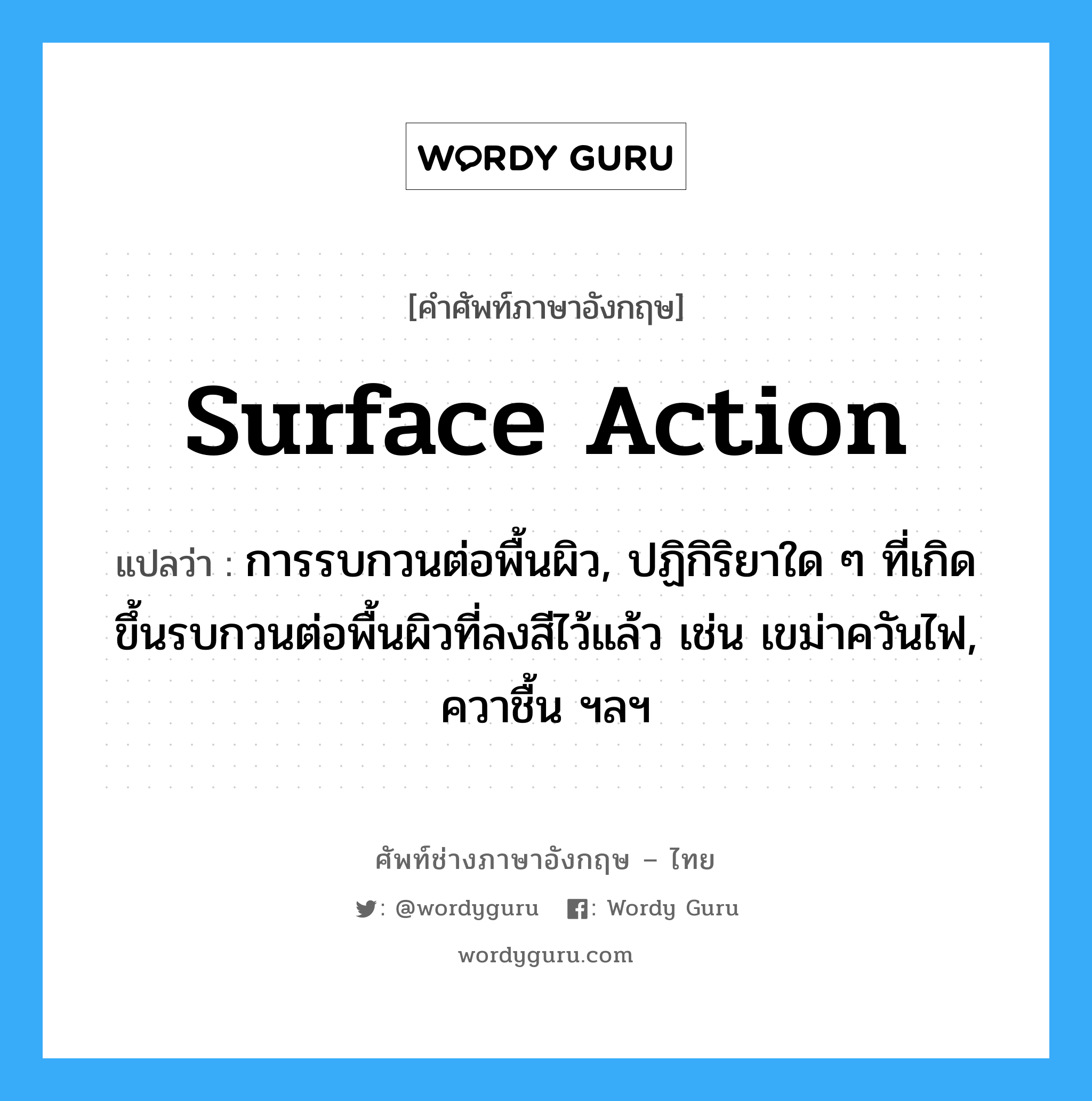 surface action แปลว่า?, คำศัพท์ช่างภาษาอังกฤษ - ไทย surface action คำศัพท์ภาษาอังกฤษ surface action แปลว่า การรบกวนต่อพื้นผิว, ปฏิกิริยาใด ๆ ที่เกิดขึ้นรบกวนต่อพื้นผิวที่ลงสีไว้แล้ว เช่น เขม่าควันไฟ, ควาชื้น ฯลฯ