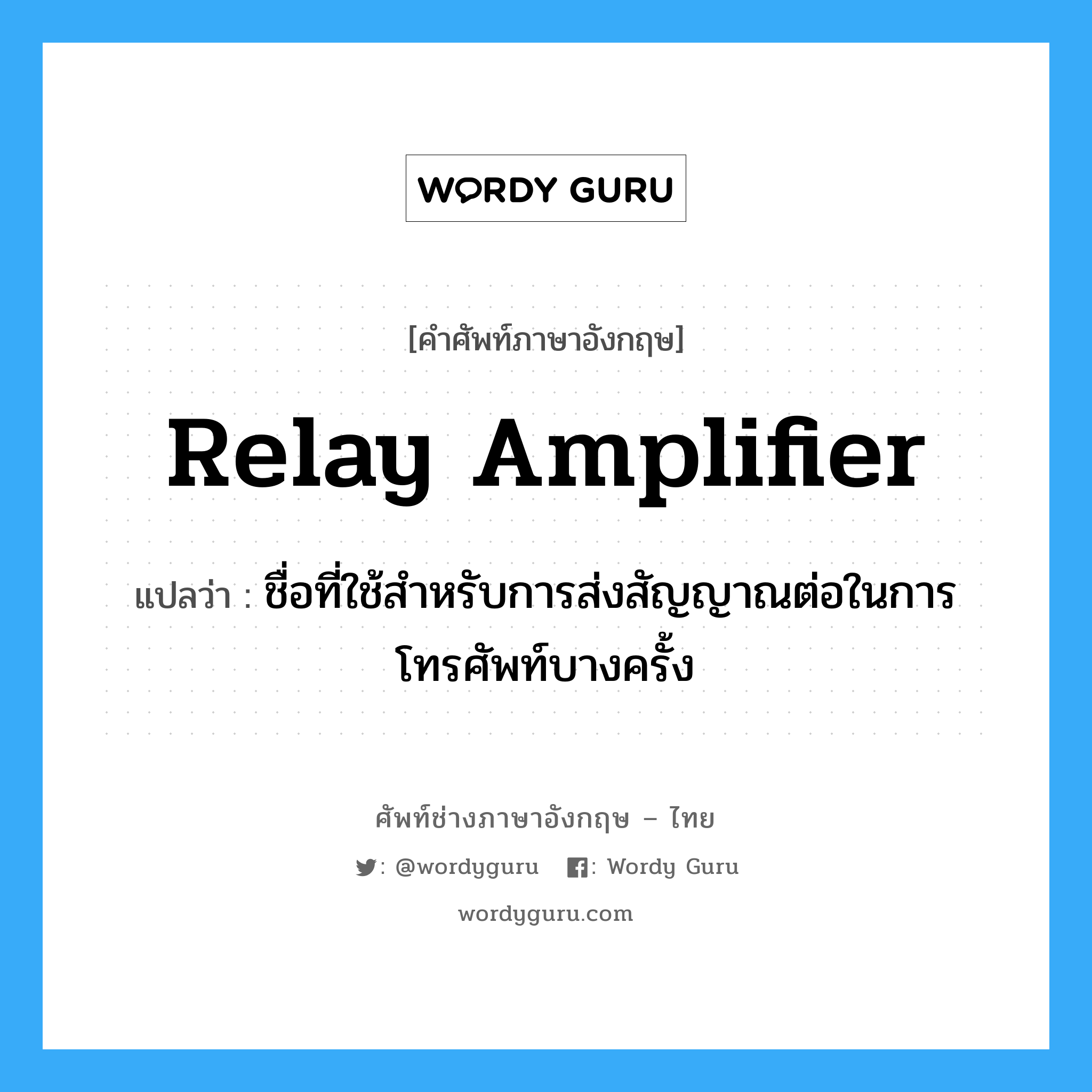 relay amplifier แปลว่า?, คำศัพท์ช่างภาษาอังกฤษ - ไทย relay amplifier คำศัพท์ภาษาอังกฤษ relay amplifier แปลว่า ชื่อที่ใช้สำหรับการส่งสัญญาณต่อในการโทรศัพท์บางครั้ง