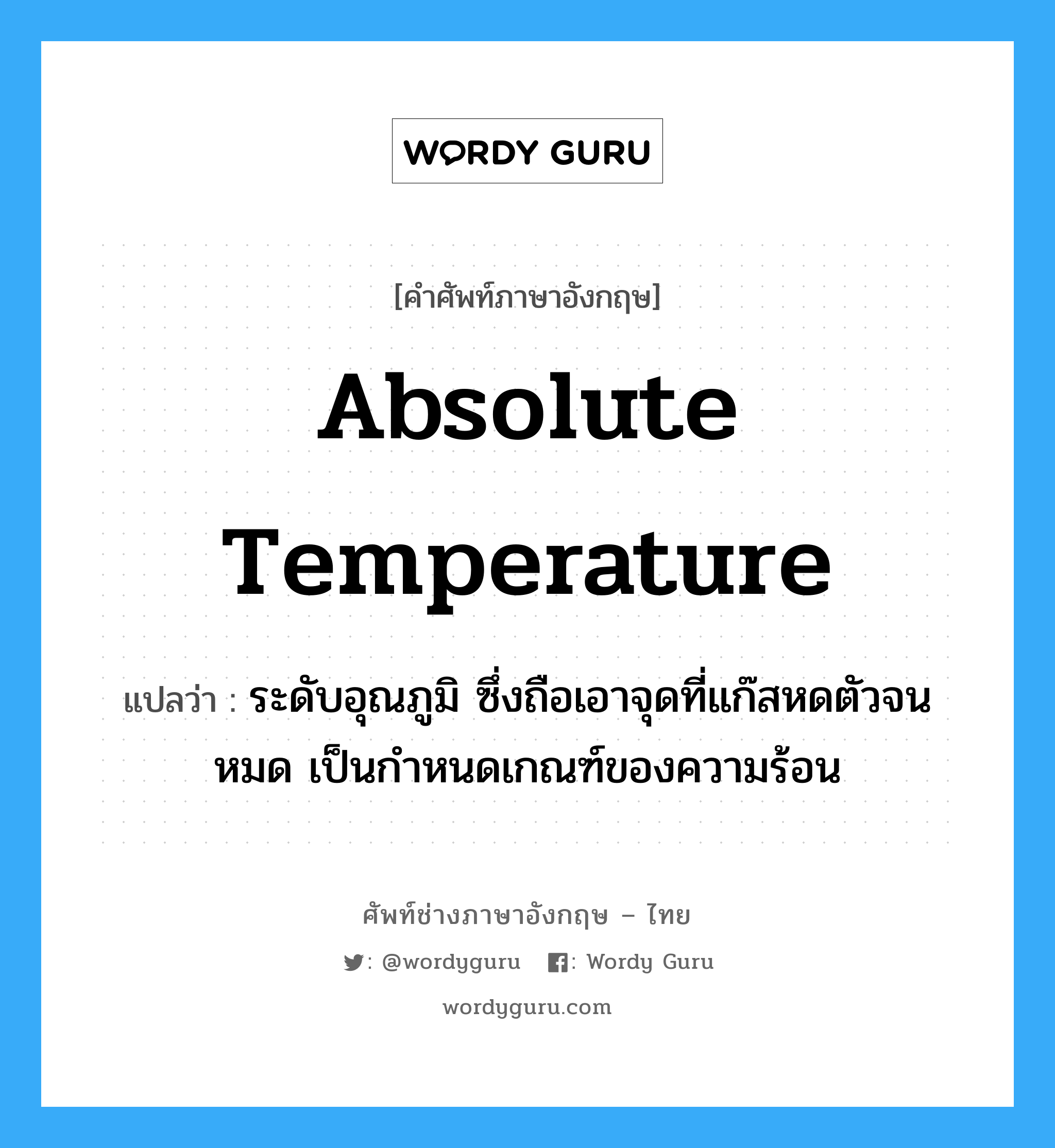 absolute temperature แปลว่า?, คำศัพท์ช่างภาษาอังกฤษ - ไทย absolute temperature คำศัพท์ภาษาอังกฤษ absolute temperature แปลว่า ระดับอุณภูมิ ซึ่งถือเอาจุดที่แก๊สหดตัวจนหมด เป็นกำหนดเกณฑ์ของความร้อน