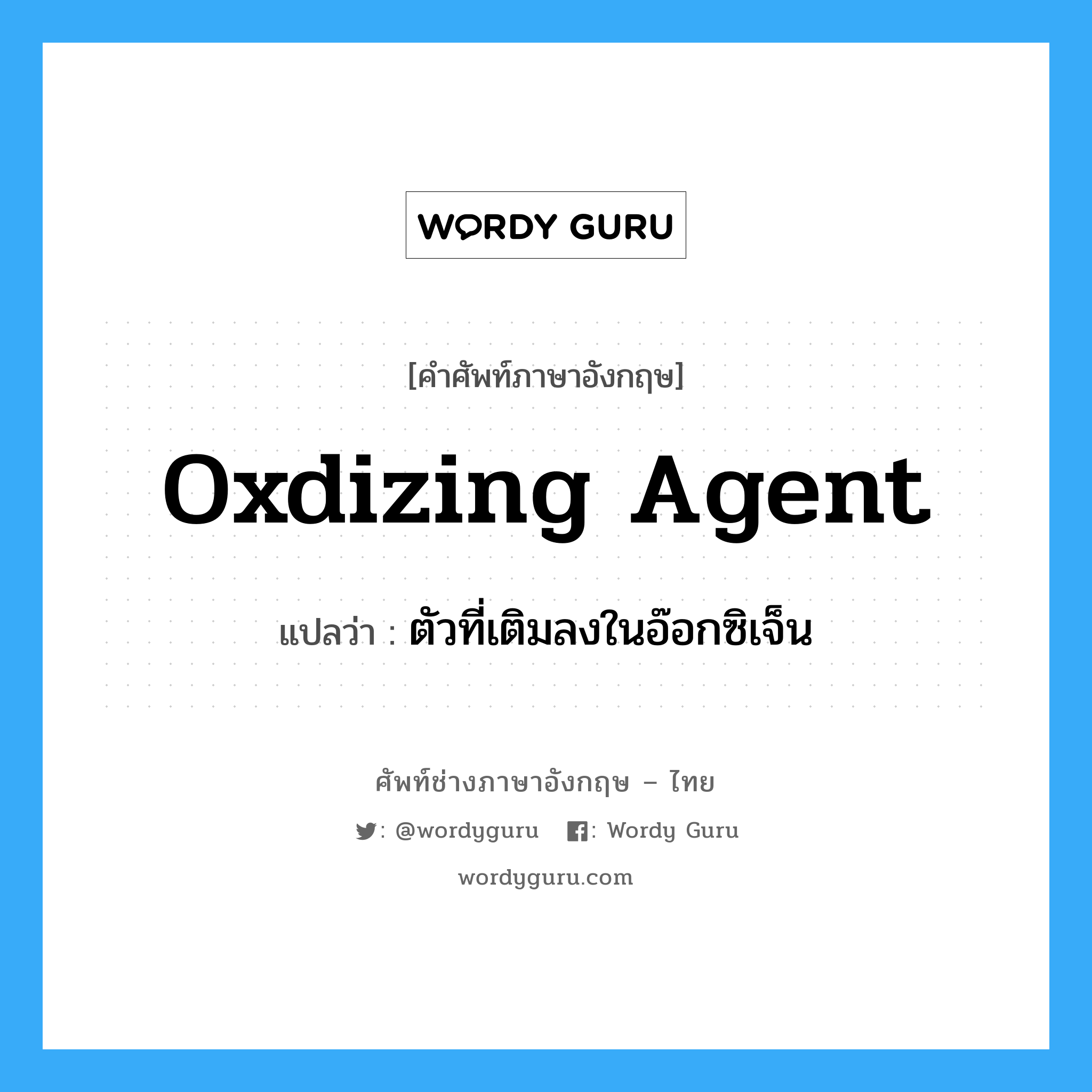oxdizing agent แปลว่า?, คำศัพท์ช่างภาษาอังกฤษ - ไทย oxdizing agent คำศัพท์ภาษาอังกฤษ oxdizing agent แปลว่า ตัวที่เติมลงในอ๊อกซิเจ็น